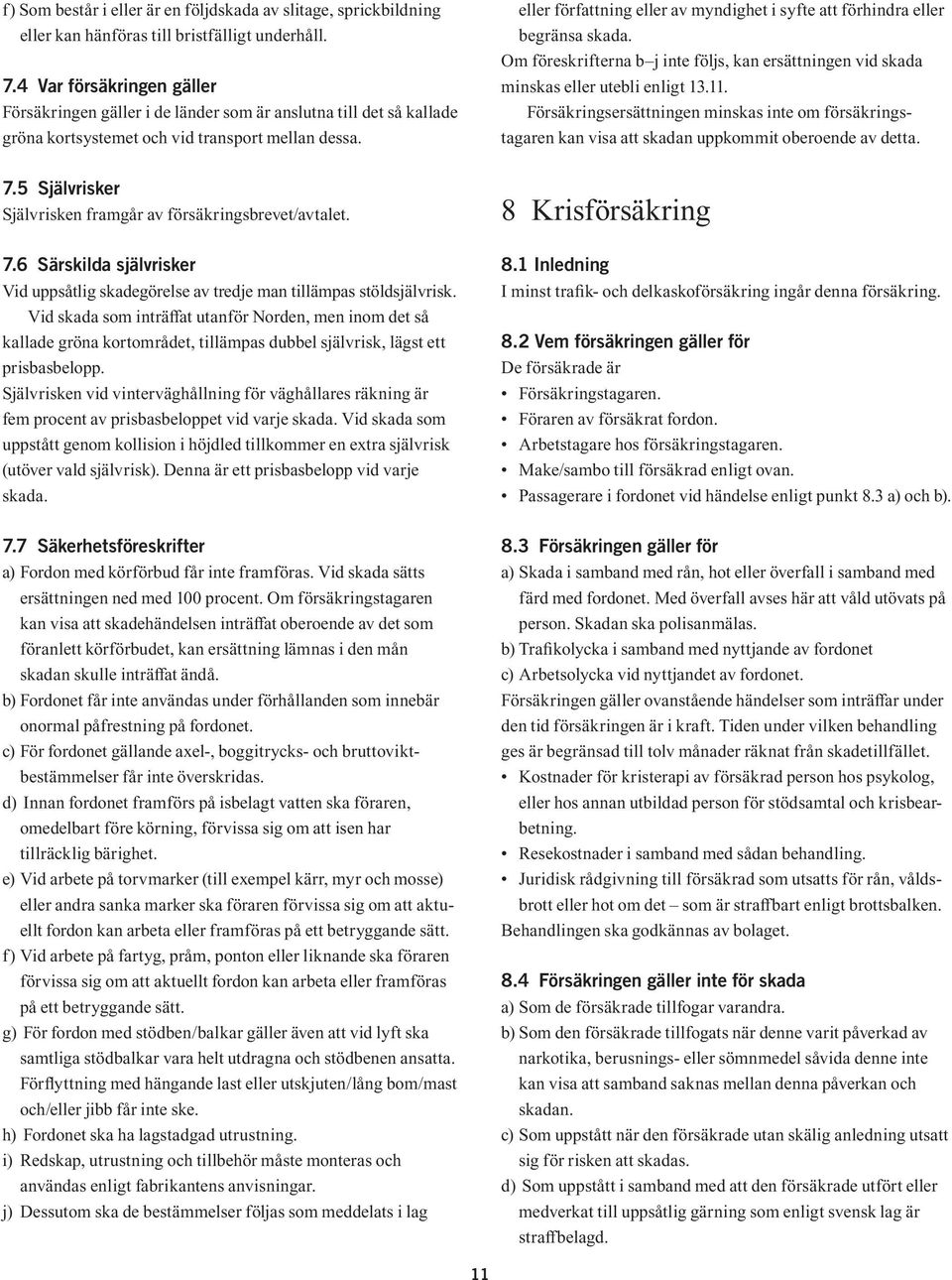 5 Självrisker Självrisken framgår av försäkringsbrevet/avtalet. 7.6 Särskilda självrisker Vid uppsåtlig skadegörelse av tredje man tillämpas stöldsjälvrisk.