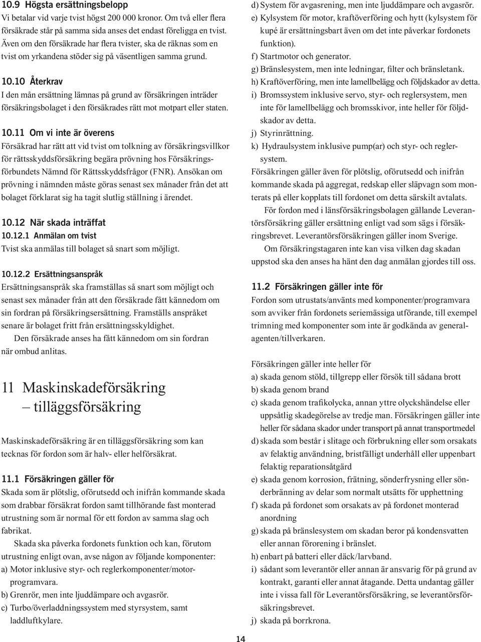 10 Återkrav I den mån ersättning lämnas på grund av försäkringen inträder försäkringsbolaget i den försäkrades rätt mot motpart eller staten. 10.