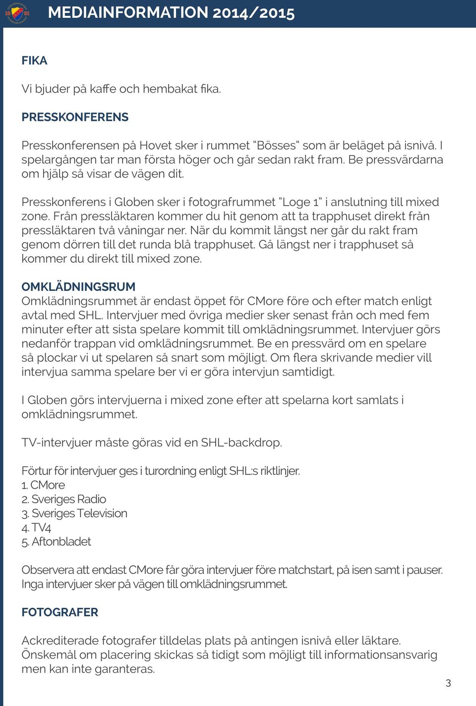Från pressläktaren kommer du hit genom att ta trapphuset direkt från pressläktaren två våningar ner. När du kommit längst ner går du rakt fram genom dörren till det runda blå trapphuset.