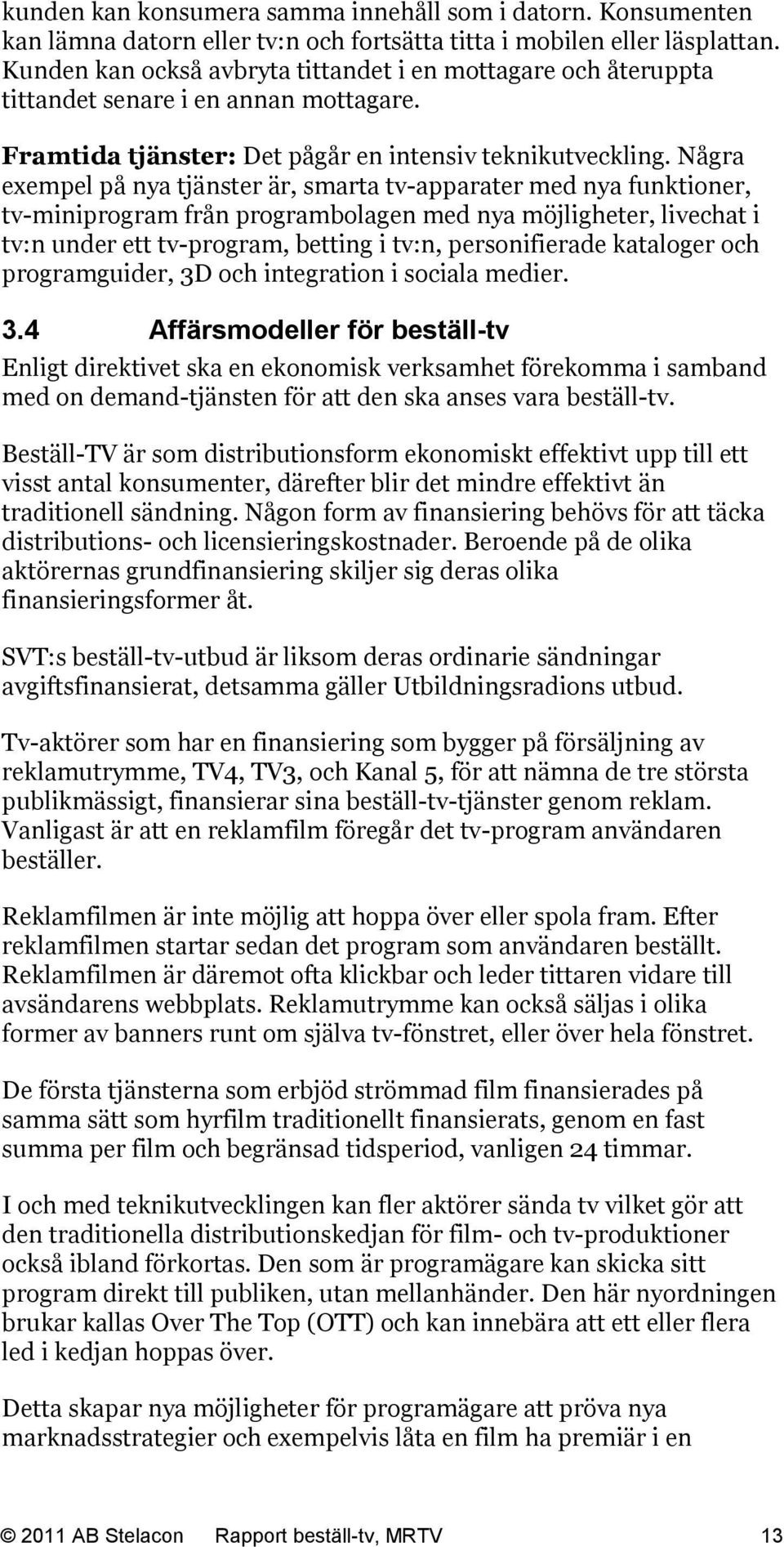 Några exempel på nya tjänster är, smarta tv-apparater med nya funktioner, tv-miniprogram från programbolagen med nya möjligheter, livechat i tv:n under ett tv-program, betting i tv:n, personifierade