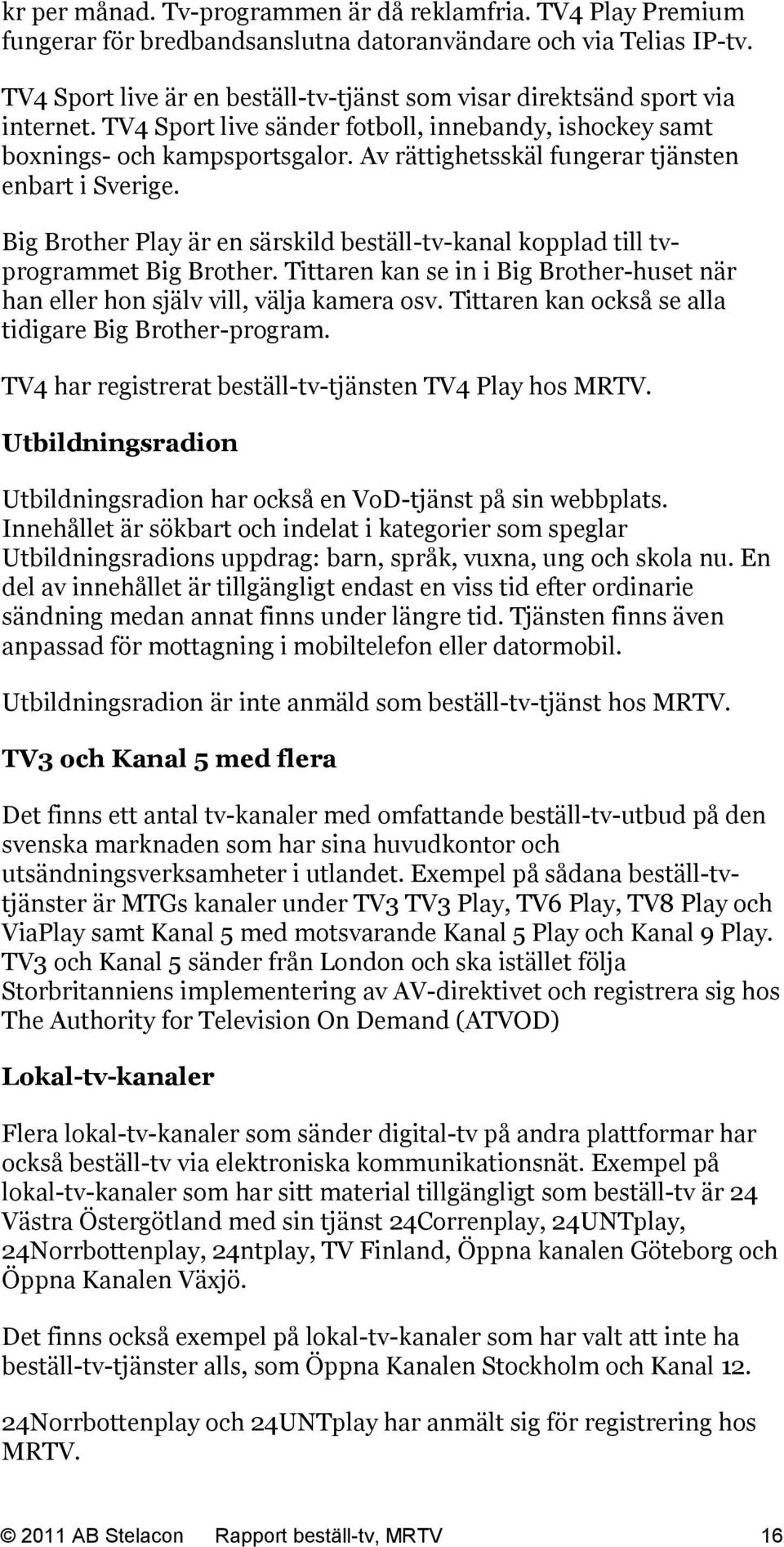 Av rättighetsskäl fungerar tjänsten enbart i Sverige. Big Brother Play är en särskild beställ-tv-kanal kopplad till tvprogrammet Big Brother.