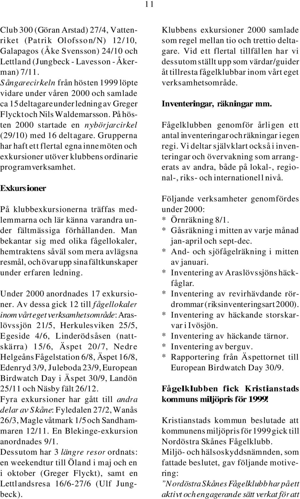 På hösten 2000 startade en nybörjarcirkel (29/10) med 16 delt agare. Grupperna har haft et t flertal egna innemöten och exkursioner utöver klubbens ordinarie programverksamhet.