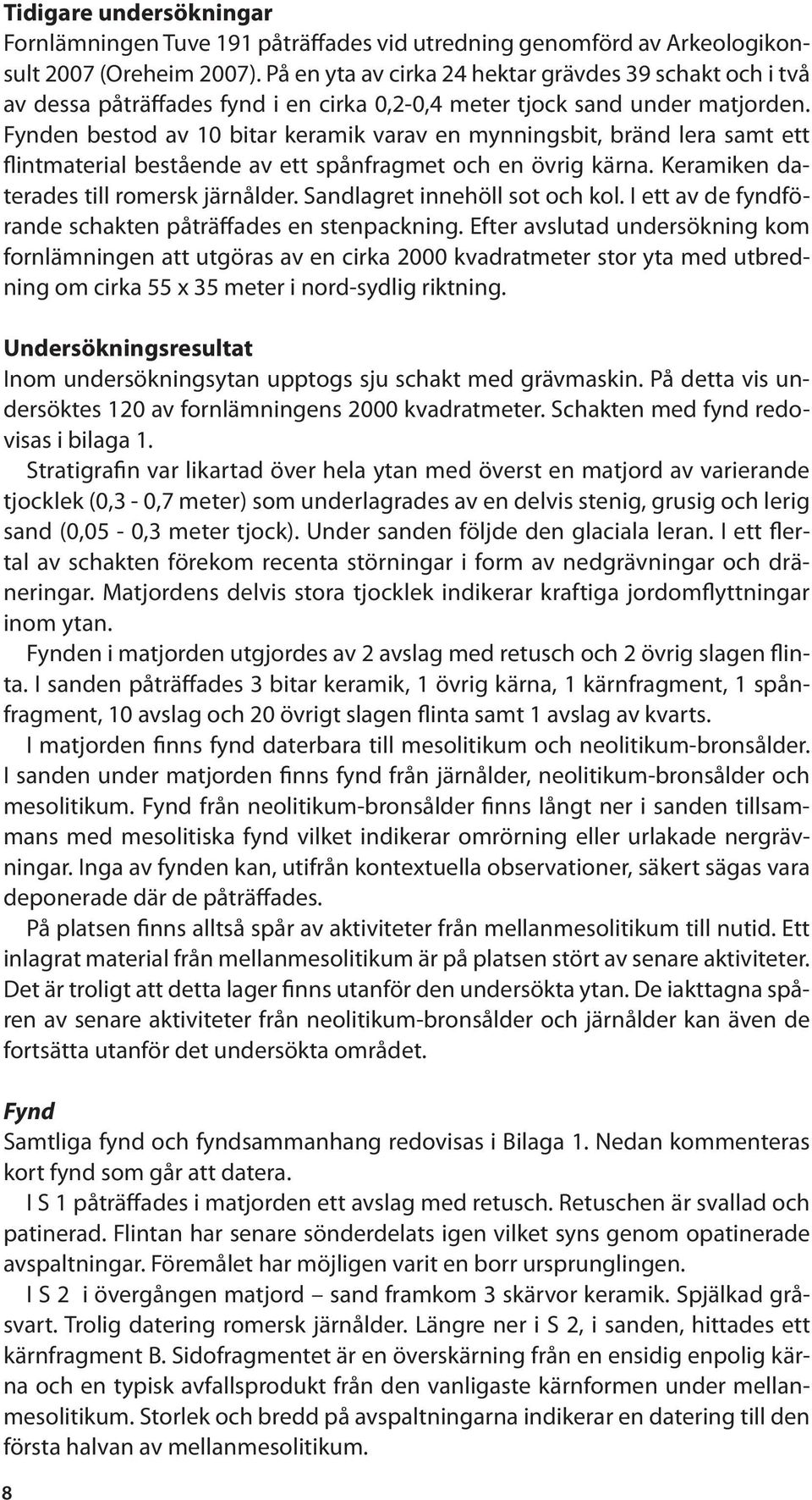 Fynden bestod av 10 bitar keramik varav en mynningsbit, bränd lera samt ett flintmaterial bestående av ett spånfragmet och en övrig kärna. Keramiken daterades till romersk järnålder.