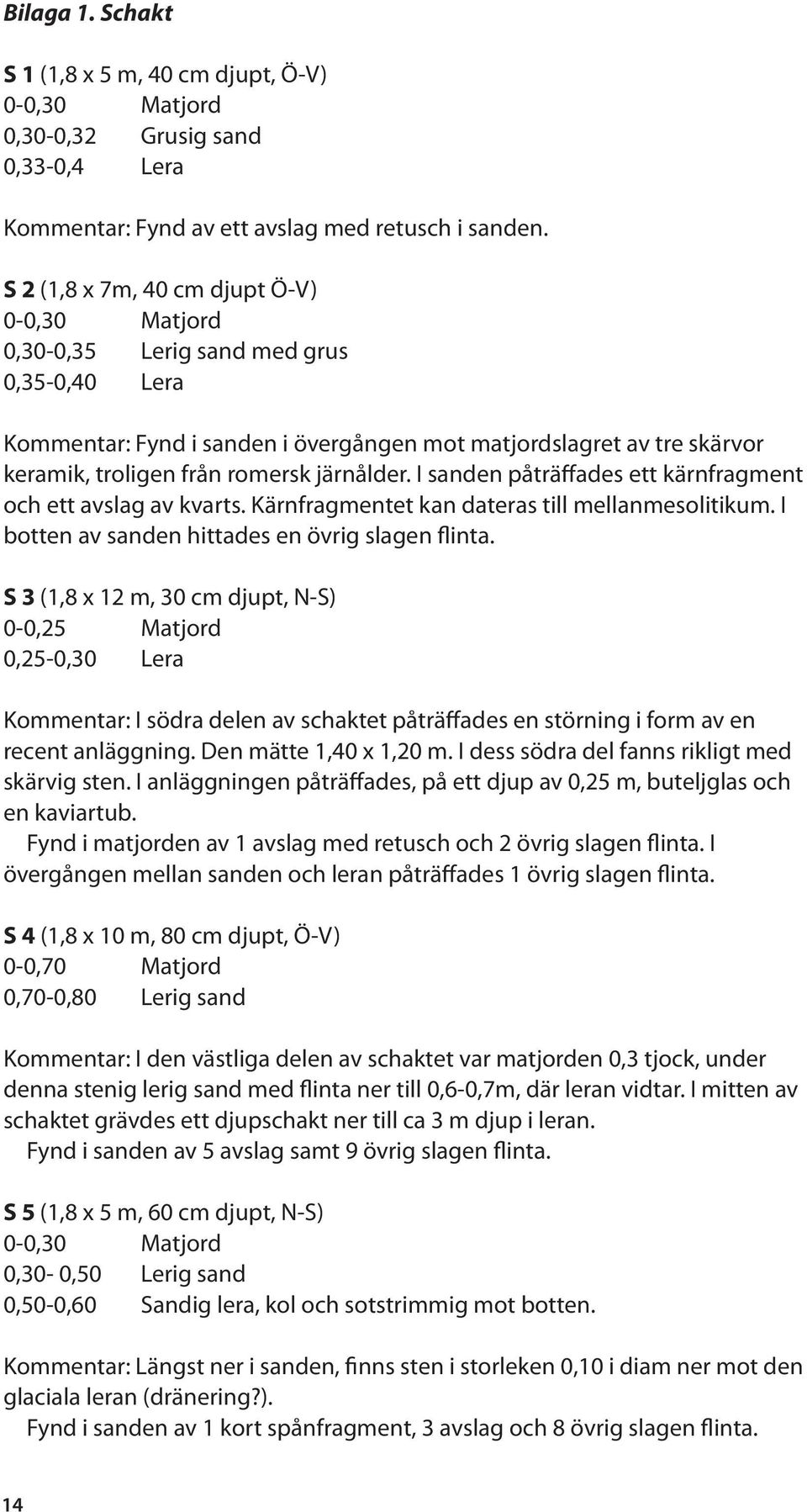 järnålder. I sanden påträffades ett kärnfragment och ett avslag av kvarts. Kärnfragmentet kan dateras till mellanmesolitikum. I botten av sanden hittades en övrig slagen flinta.