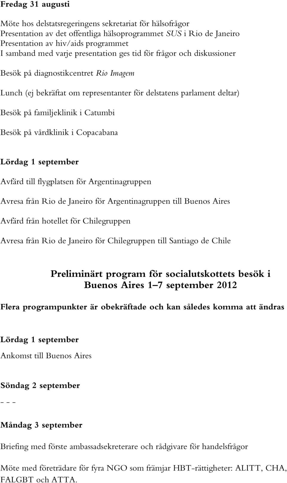 vårdklinik i Copacabana Lördag 1 september Avfärd till flygplatsen för Argentinagruppen Avresa från Rio de Janeiro för Argentinagruppen till Buenos Aires Avfärd från hotellet för Chilegruppen Avresa