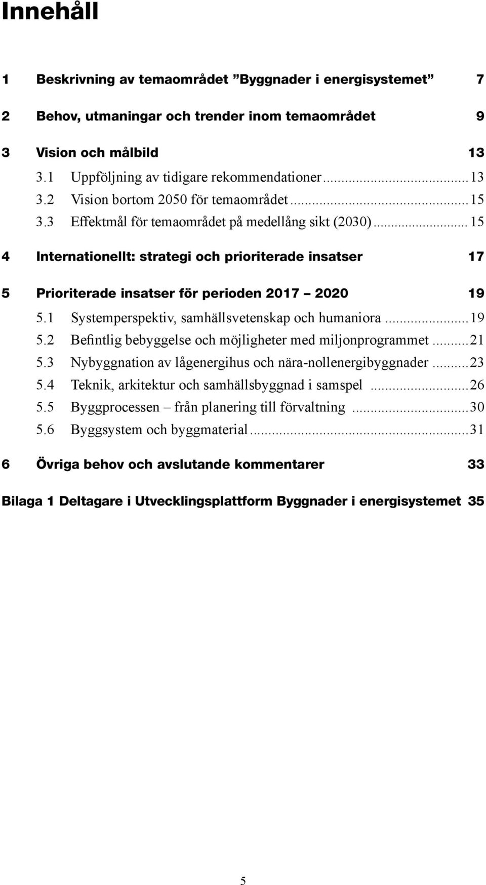 1 Systemperspektiv, samhällsvetenskap och humaniora...19 5.2 Befintlig bebyggelse och möjligheter med miljonprogrammet...21 5.3 Nybyggnation av lågenergihus och nära-nollenergibyggnader...23 5.