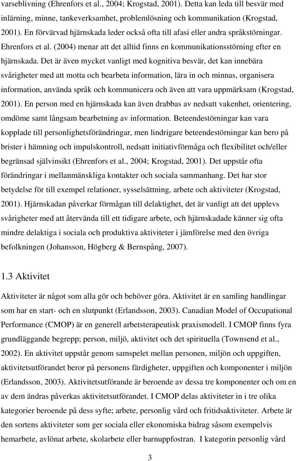 Det är även mycket vanligt med kognitiva besvär, det kan innebära svårigheter med att motta och bearbeta information, lära in och minnas, organisera information, använda språk och kommunicera och