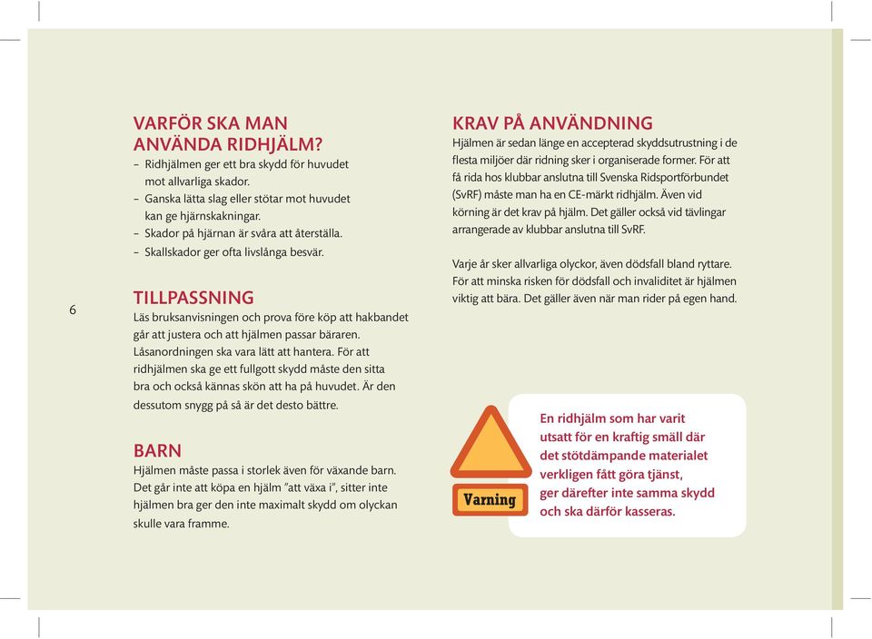 Låsanordningen ska vara lätt att hantera. För att ridhjälmen ska ge ett fullgott skydd måste den sitta bra och också kännas skön att ha på huvudet. Är den dessutom snygg på så är det desto bättre.