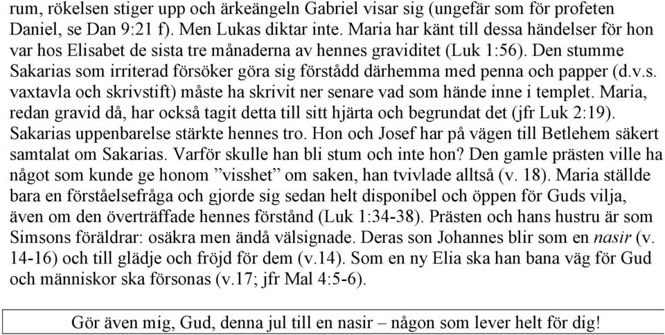 Den stumme Sakarias som irriterad försöker göra sig förstådd därhemma med penna och papper (d.v.s. vaxtavla och skrivstift) måste ha skrivit ner senare vad som hände inne i templet.