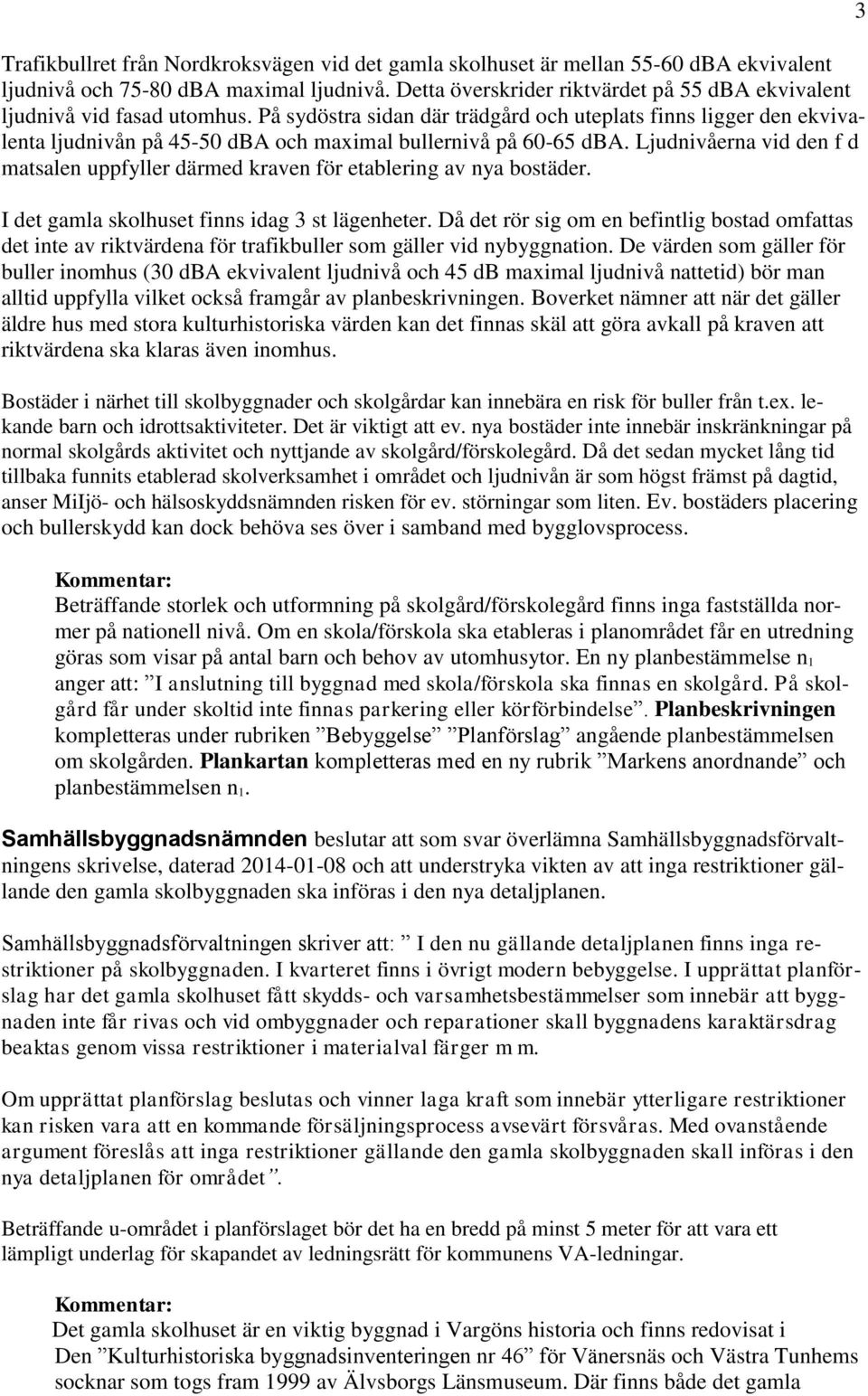 På sydöstra sidan där trädgård och uteplats finns ligger den ekvivalenta ljudnivån på 45-50 dba och maximal bullernivå på 60-65 dba.