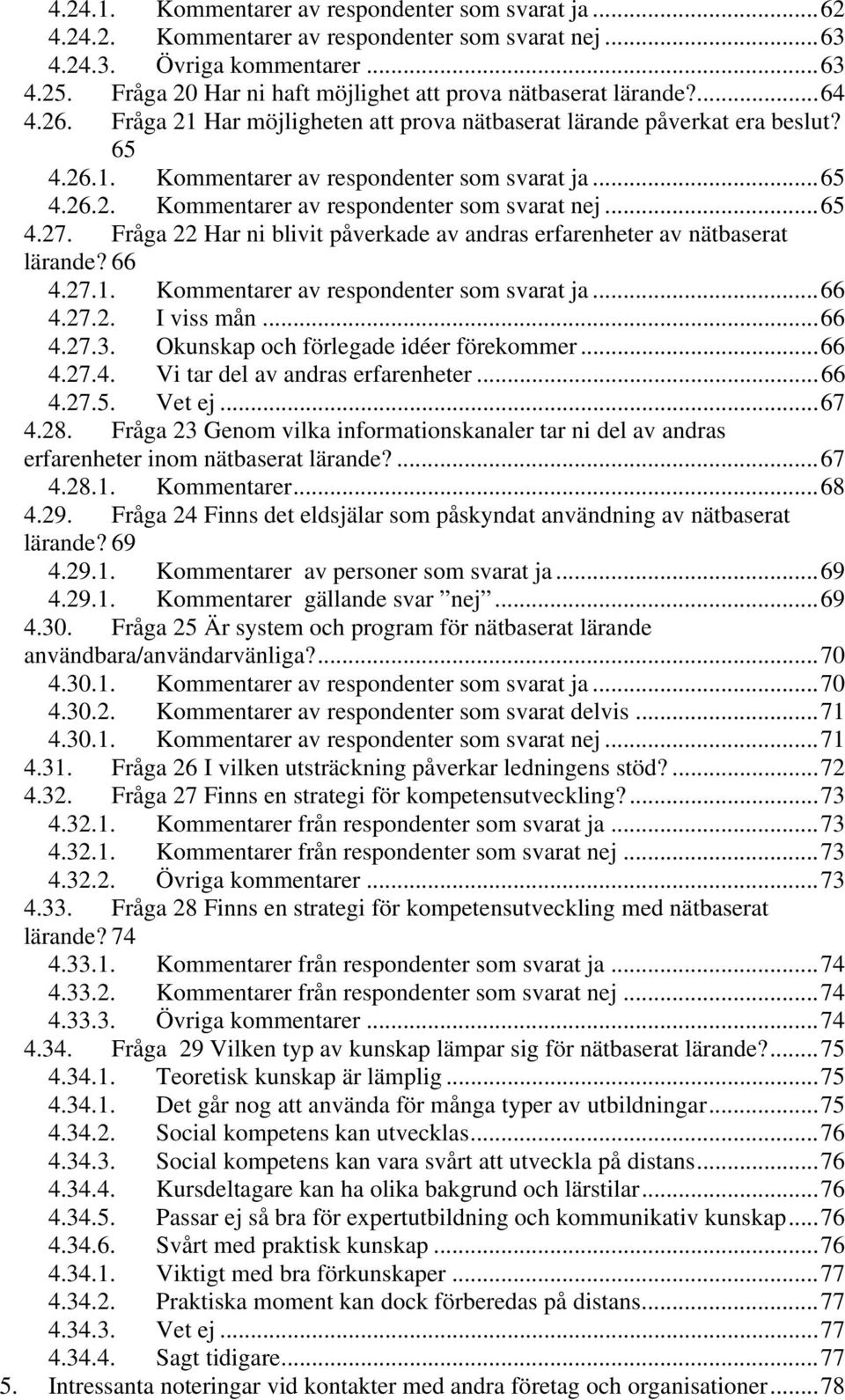 .. 65 4.26.2. Kommentarer av respondenter som svarat nej... 65 4.27. Fråga 22 Har ni blivit påverkade av andras erfarenheter av nätbaserat lärande? 66 4.27.1.