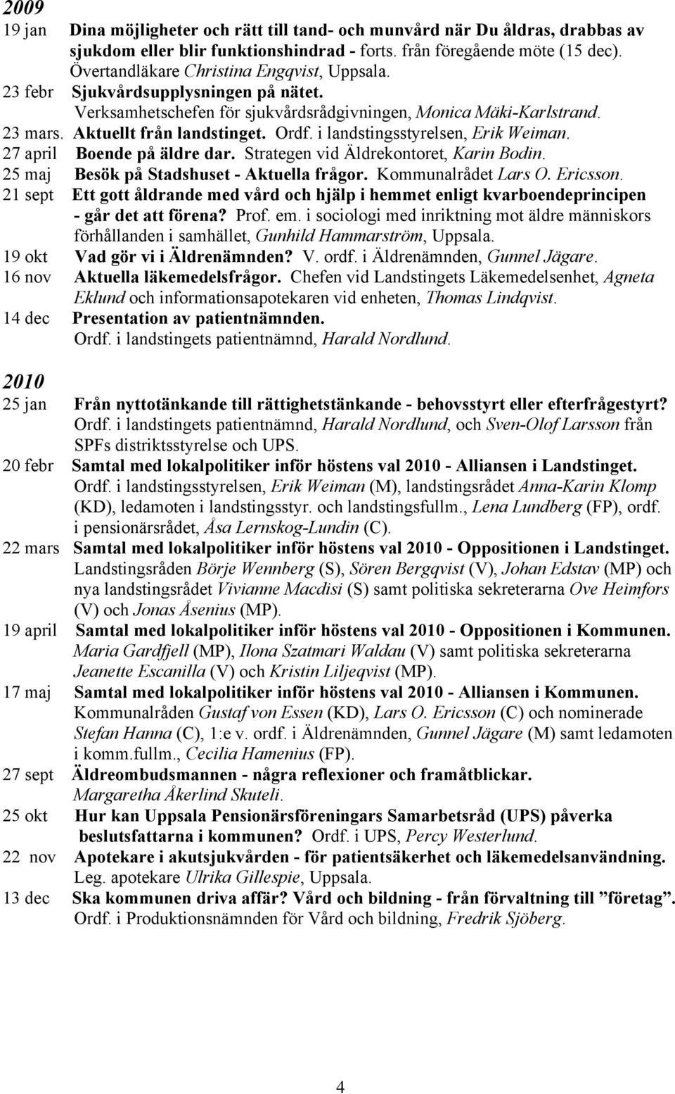 i landstingsstyrelsen, Erik Weiman. 27 april Boende på äldre dar. Strategen vid Äldrekontoret, Karin Bodin. 25 maj Besök på Stadshuset - Aktuella frågor. Kommunalrådet Lars O. Ericsson.