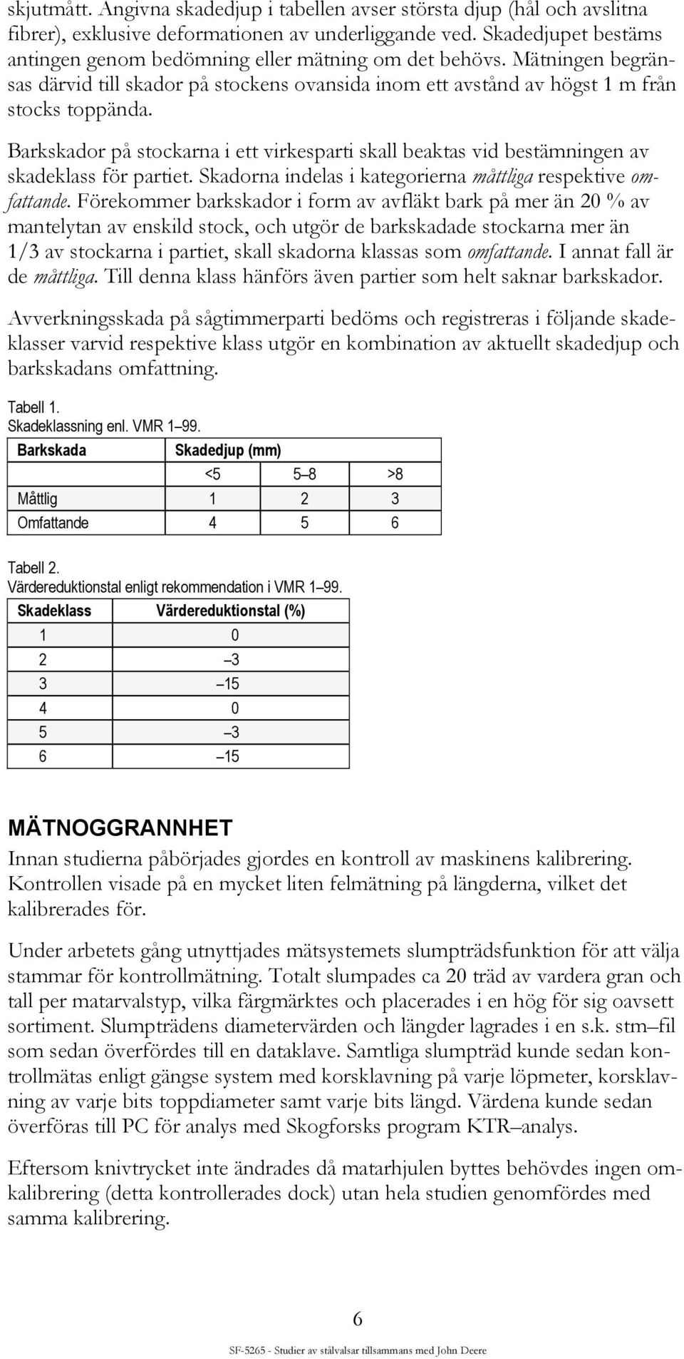 Barkskador på stockarna i ett virkesparti skall beaktas vid bestämningen av skadeklass för partiet. Skadorna indelas i kategorierna måttliga respektive omfattande.