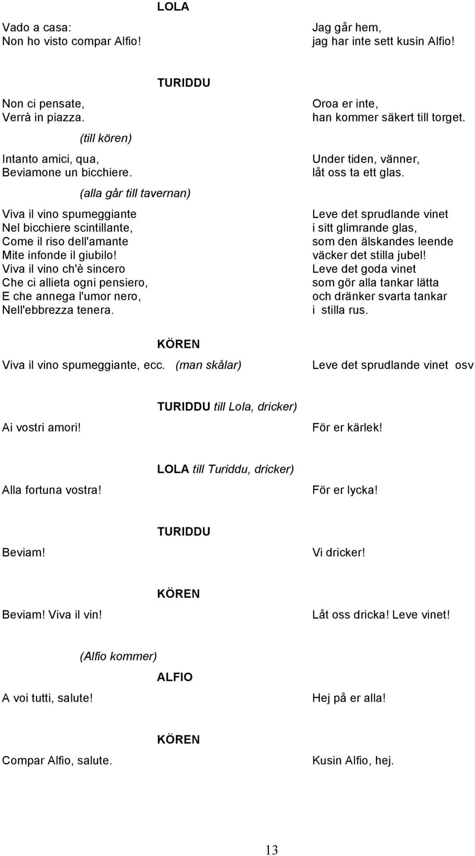 Viva il vino ch'è sincero Che ci allieta ogni pensiero, E che annega l'umor nero, Nell'ebbrezza tenera. Oroa er inte, han kommer säkert till torget. Under tiden, vänner, låt oss ta ett glas.