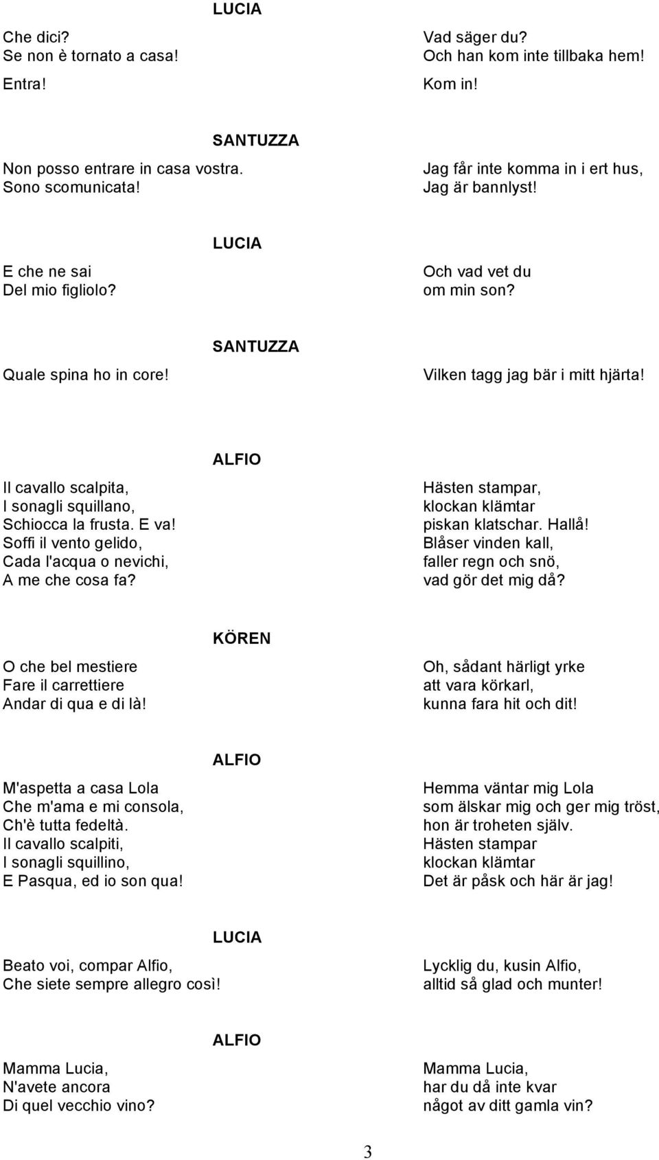 Soffi il vento gelido, Cada l'acqua o nevichi, A me che cosa fa? Hästen stampar, klockan klämtar piskan klatschar. Hallå! Blåser vinden kall, faller regn och snö, vad gör det mig då?