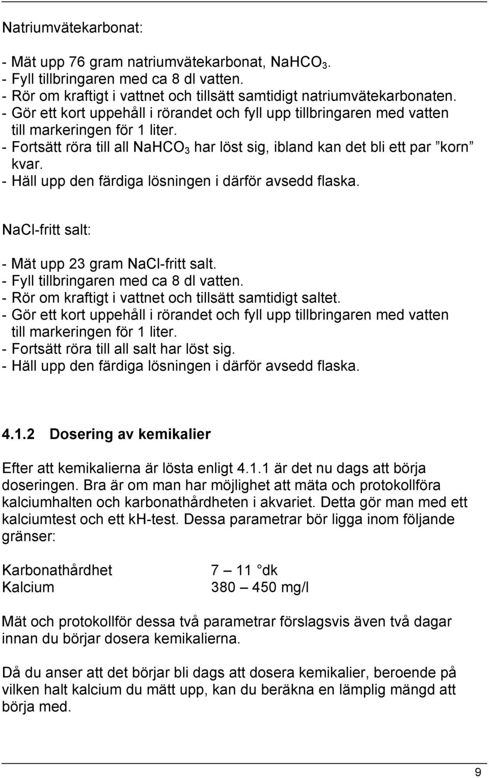 - Häll upp den färdiga lösningen i därför avsedd flaska. NaCl-fritt salt: - Mät upp 23 gram NaCl-fritt salt. - Fyll tillbringaren med ca 8 dl vatten.