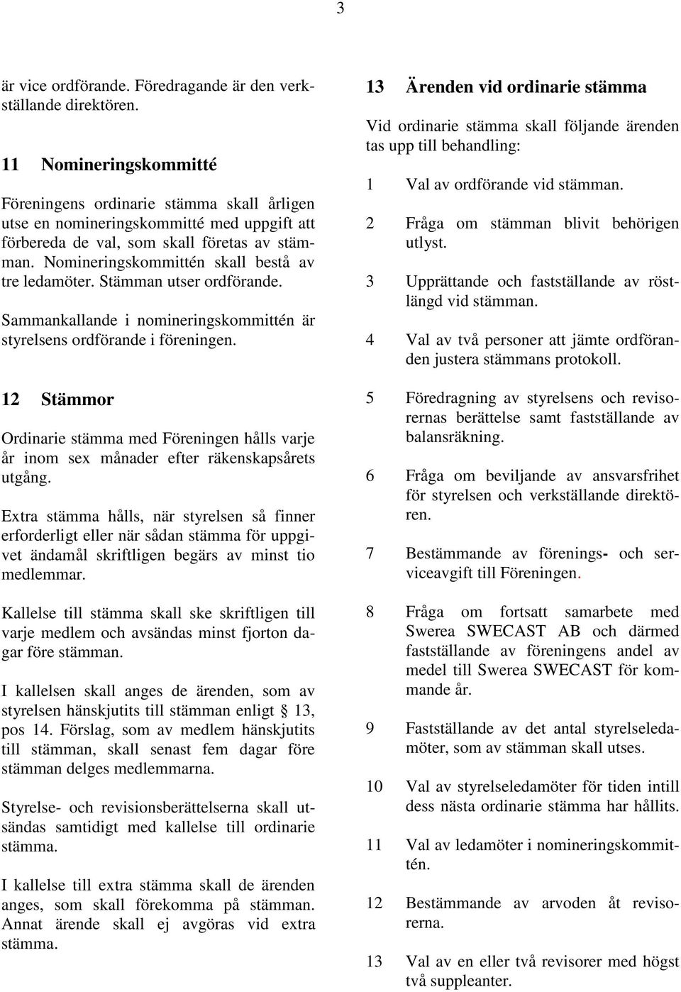 Nomineringskommittén skall bestå av tre ledamöter. Stämman utser ordförande. Sammankallande i nomineringskommittén är styrelsens ordförande i föreningen.