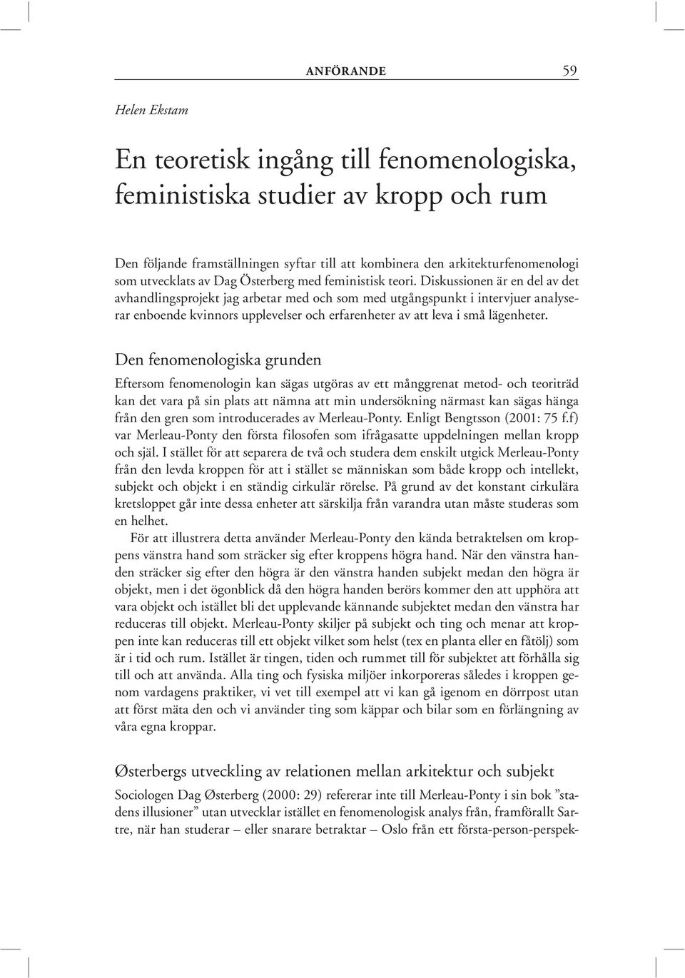 Diskussionen är en del av det avhandlingsprojekt jag arbetar med och som med utgångspunkt i intervjuer analyserar enboende kvinnors upplevelser och erfarenheter av att leva i små lägenheter.