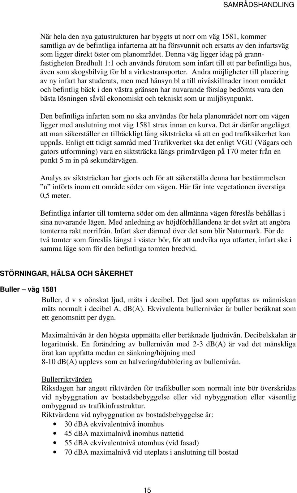 Andra möjligheter till placering av ny infart har studerats, men med hänsyn bl a till nivåskillnader inom området och befintlig bäck i den västra gränsen har nuvarande förslag bedömts vara den bästa