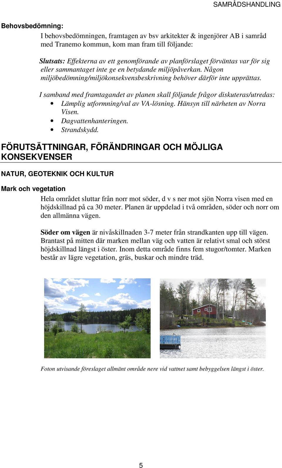 I samband med framtagandet av planen skall följande frågor diskuteras/utredas: Lämplig utformning/val av VA-lösning. Hänsyn till närheten av Norra Visen. Dagvattenhanteringen. Strandskydd.