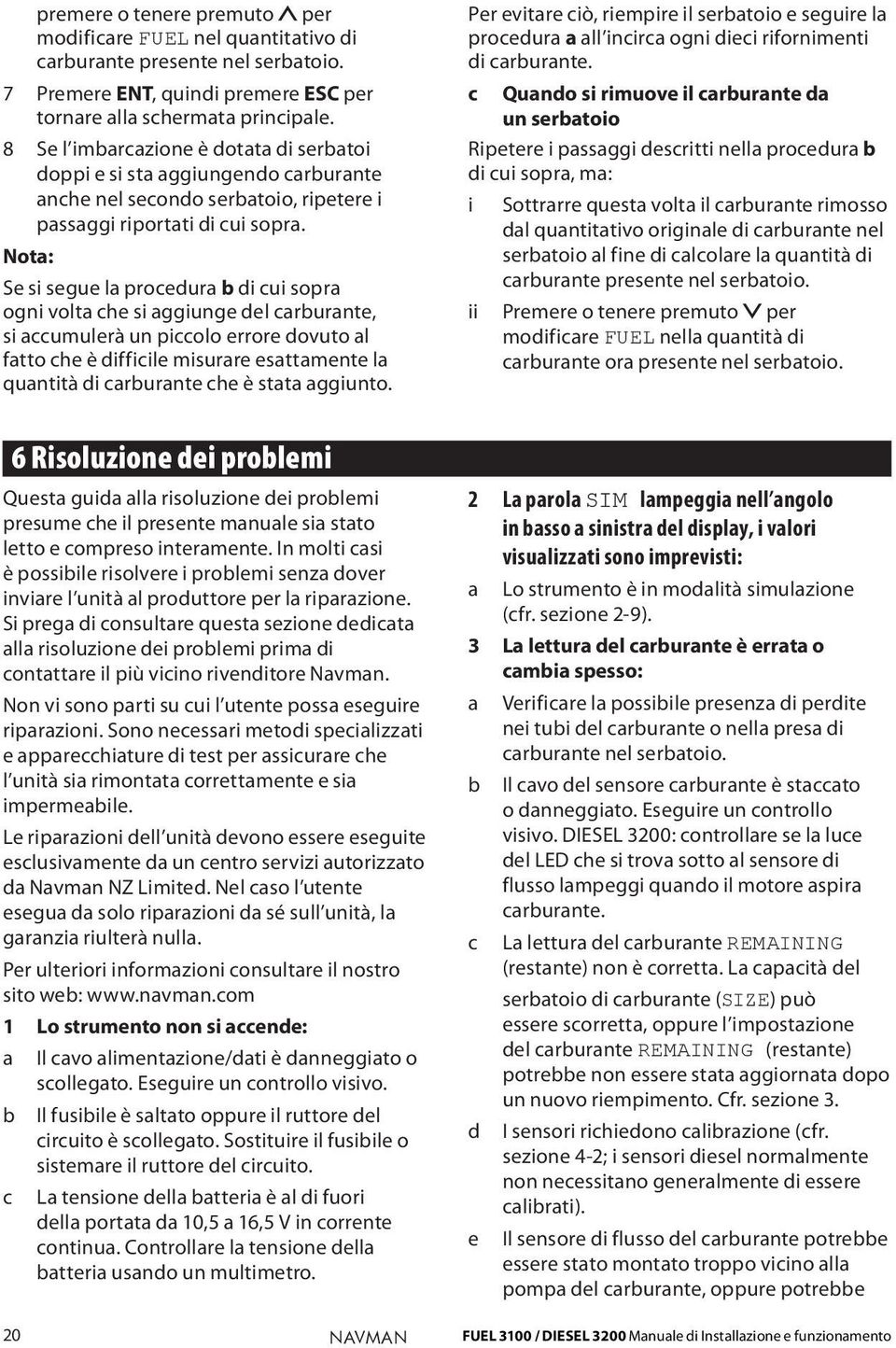 Nota: Se si segue la procedura b di cui sopra ogni volta che si aggiunge del carburante, si accumulerà un piccolo errore dovuto al fatto che è difficile misurare esattamente la quantità di carburante