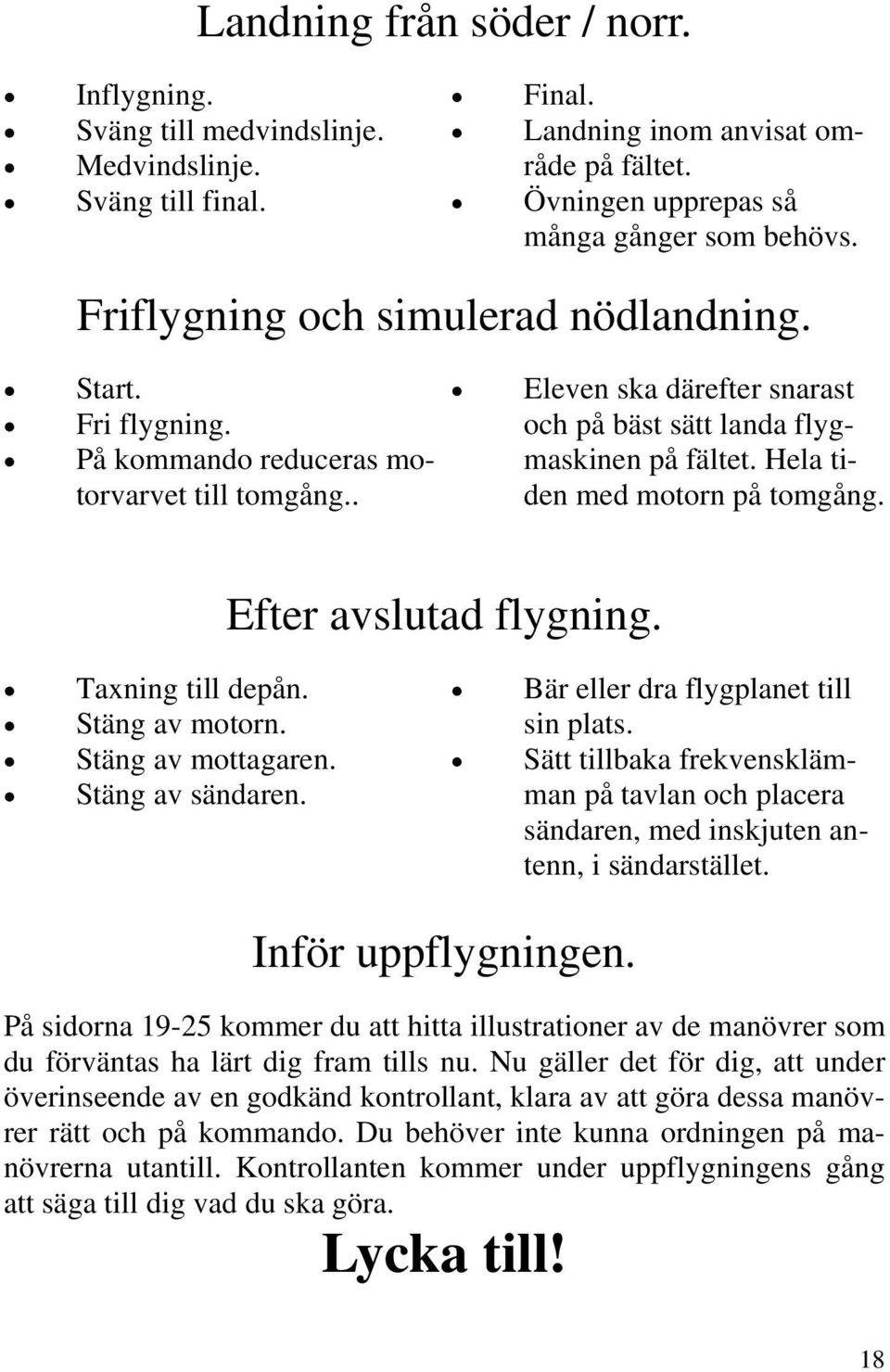 Hela tiden med motorn på tomgång. Efter avslutad flygning. Taxning till depån. Stäng av motorn. Stäng av mottagaren. Stäng av sändaren. Bär eller dra flygplanet till sin plats.