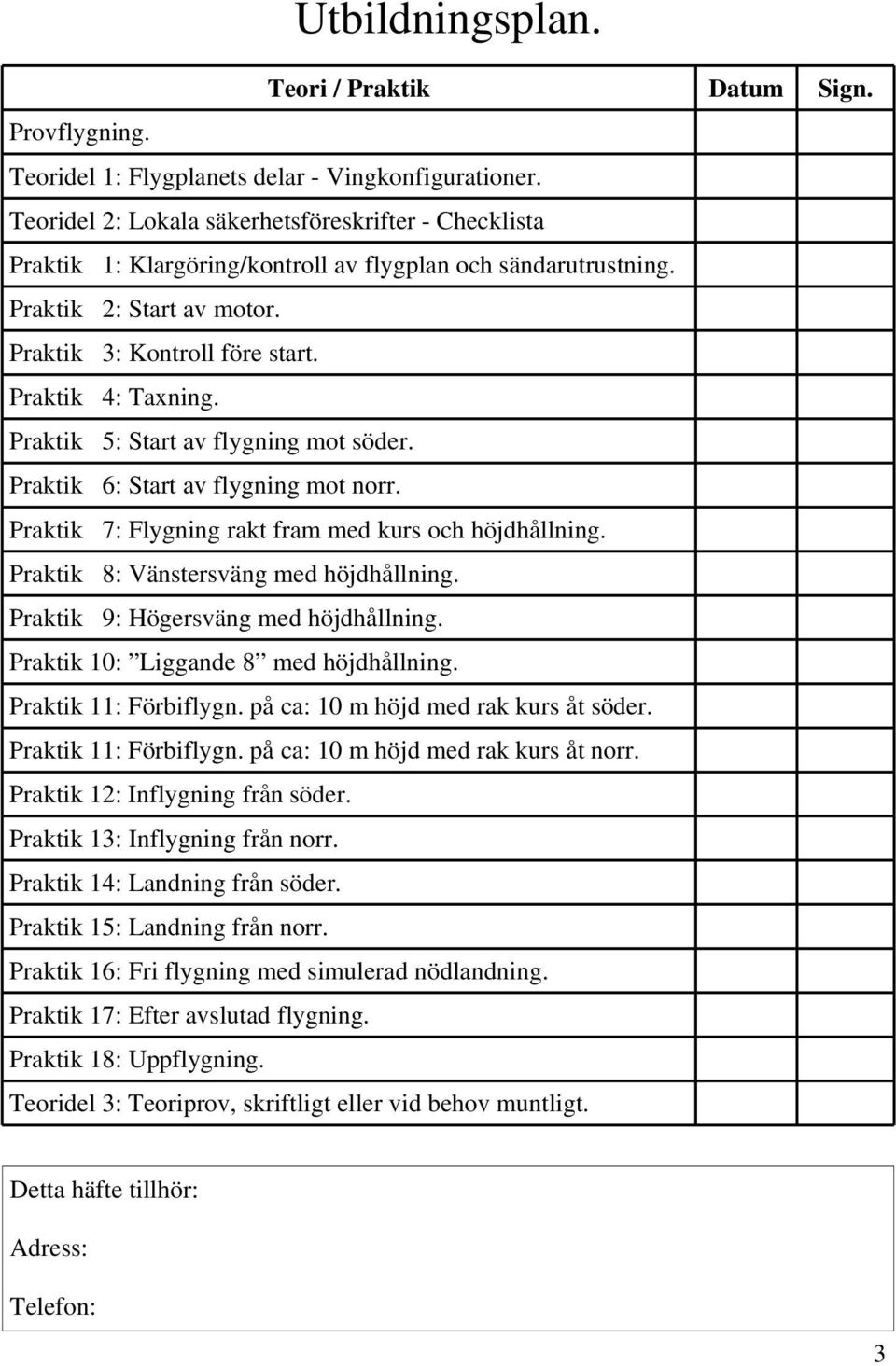 Praktik 5: Start av flygning mot söder. Praktik 6: Start av flygning mot norr. Praktik 7: Flygning rakt fram med kurs och höjdhållning. Praktik 8: Vänstersväng med höjdhållning.