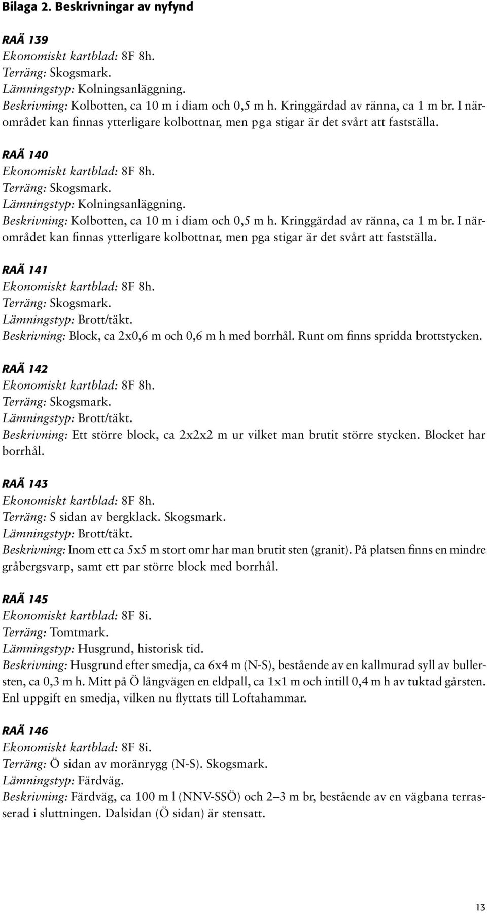 Beskrivning: Kolbotten, ca 10 m i diam och 0,5 m h. Kringgärdad av ränna, ca 1 m br. I närområdet kan finnas ytterligare kolbottnar, men pga stigar är det svårt att fastställa.