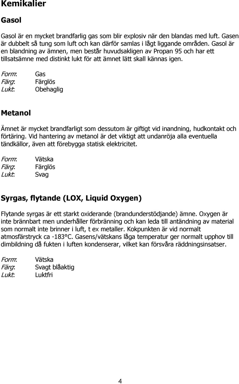 Form: Färg: Lukt: Gas Färglös Obehaglig Metanol Ämnet är mycket brandfarligt som dessutom är giftigt vid inandning, hudkontakt och förtäring.