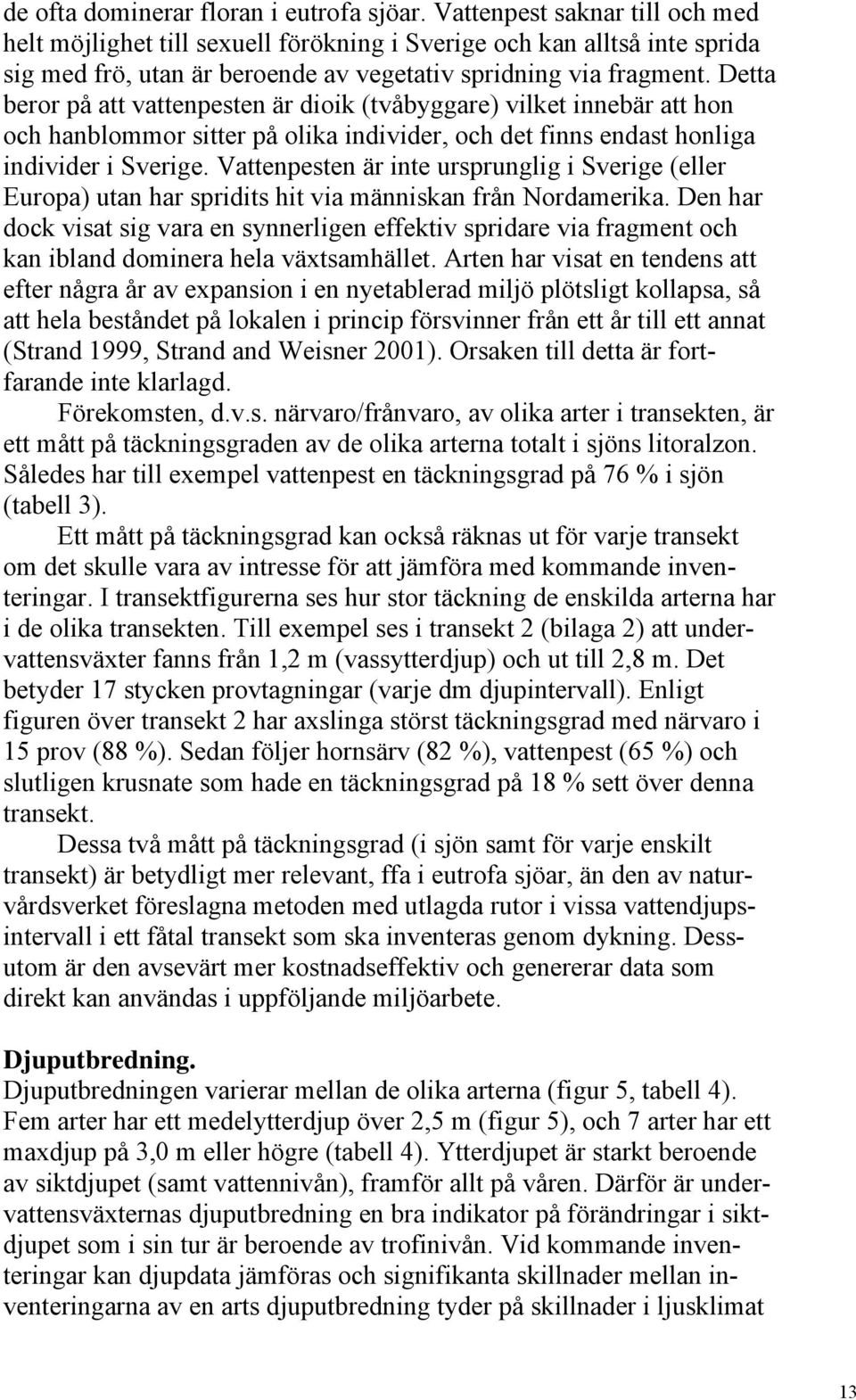 Detta beror på att vattenpesten är dioik (tvåbyggare) vilket innebär att hon och hanblommor sitter på olika individer, och det finns endast honliga individer i Sverige.