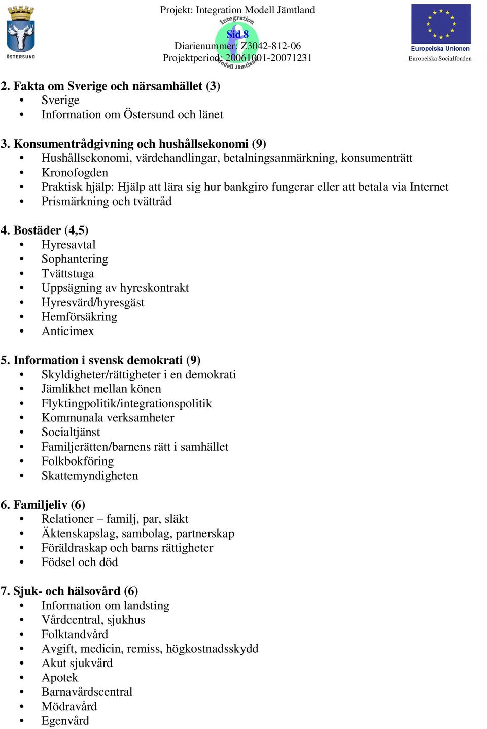 via Internet Prismärkning och tvättråd 4. Bostäder (4,5) Hyresavtal Sophantering Tvättstuga Uppsägning av hyreskontrakt Hyresvärd/hyresgäst Hemförsäkring Anticimex 5.