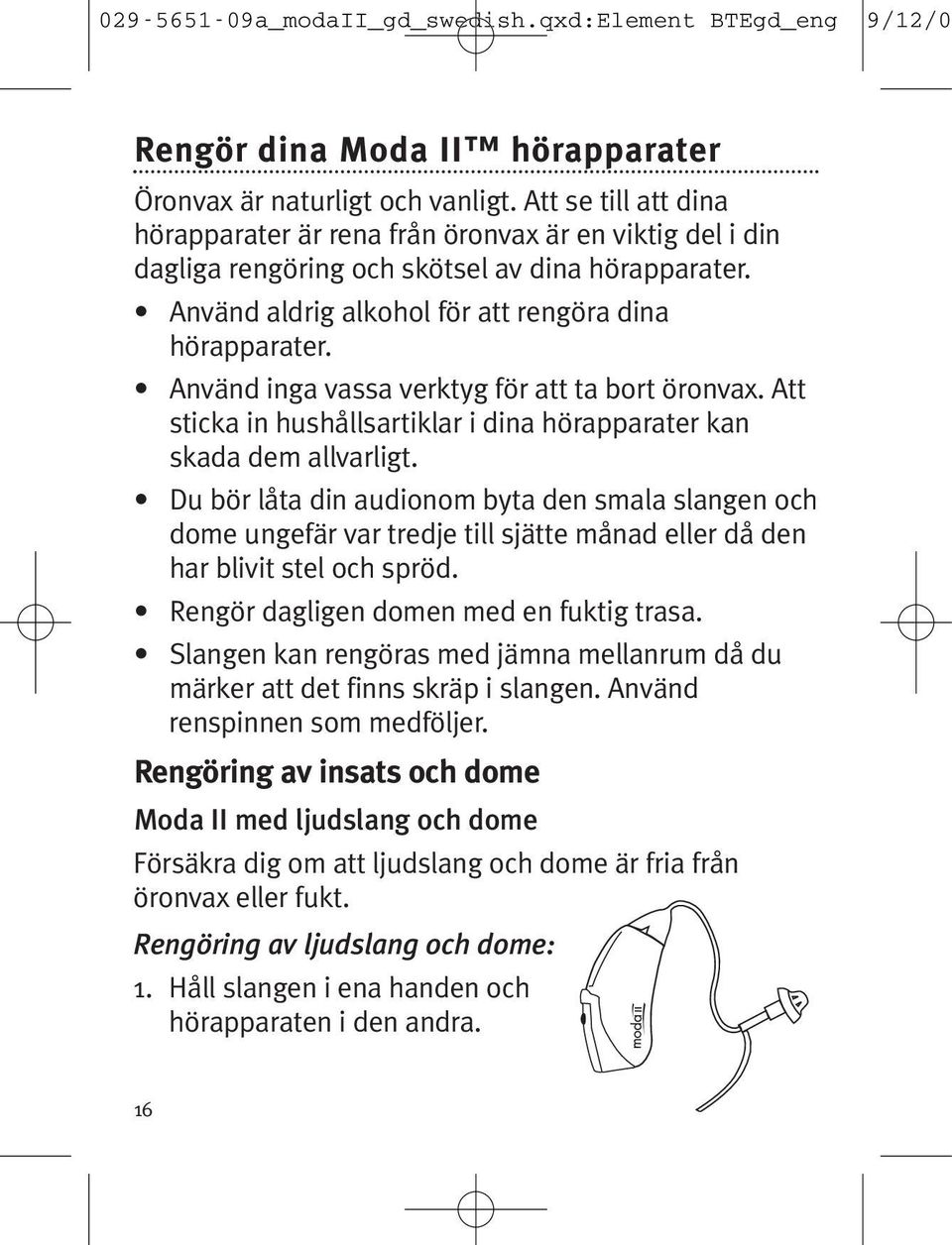 Du bör låta din audionom byta den smala slangen och dome ungefär var tredje till sjätte månad eller då den har blivit stel och spröd. Rengör dagligen domen med en fuktig trasa.