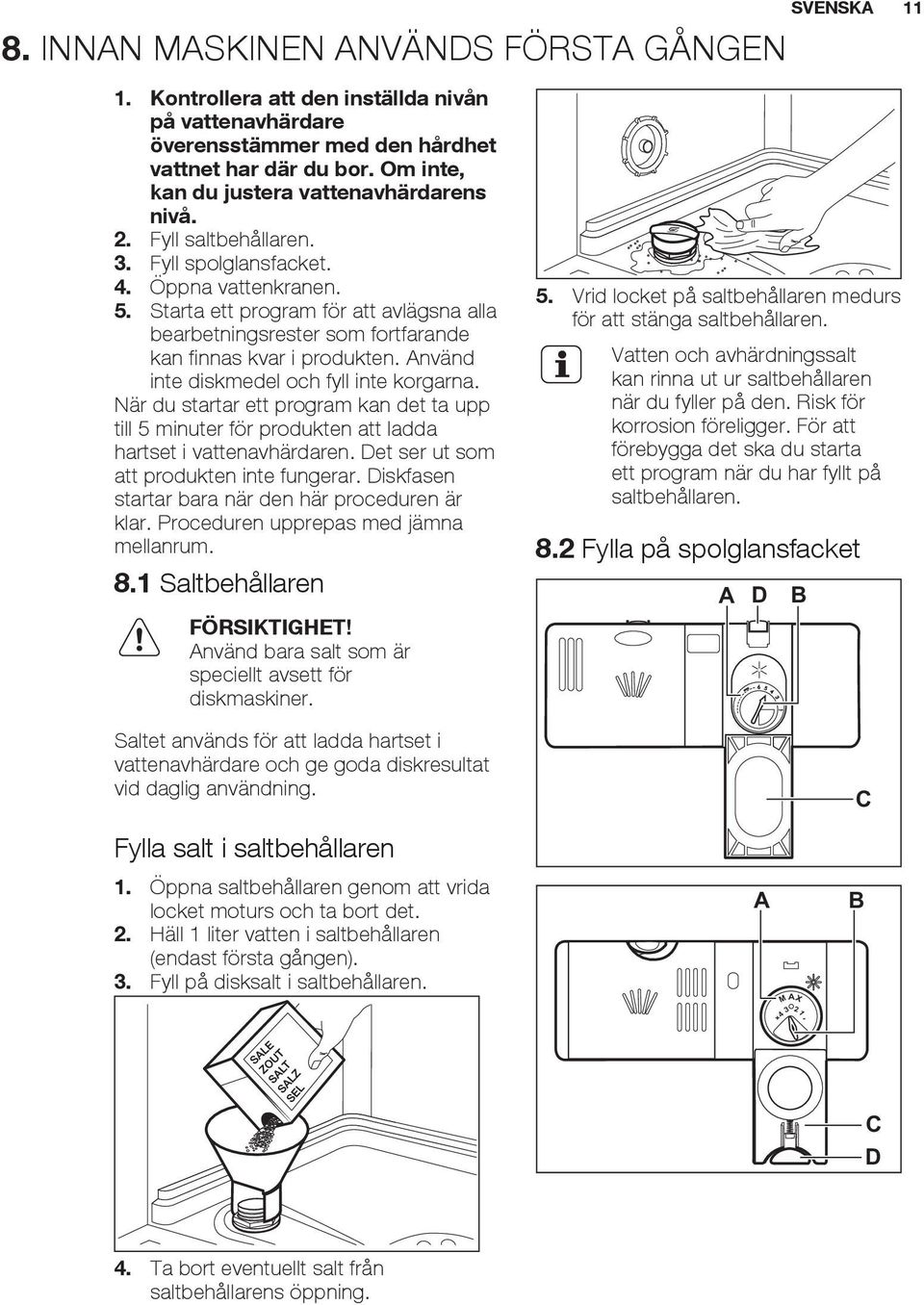 Använd inte diskmedel och fyll inte korgarna. När du startar ett program kan det ta upp till 5 minuter för produkten att ladda hartset i vattenavhärdaren. Det ser ut som att produkten inte fungerar.