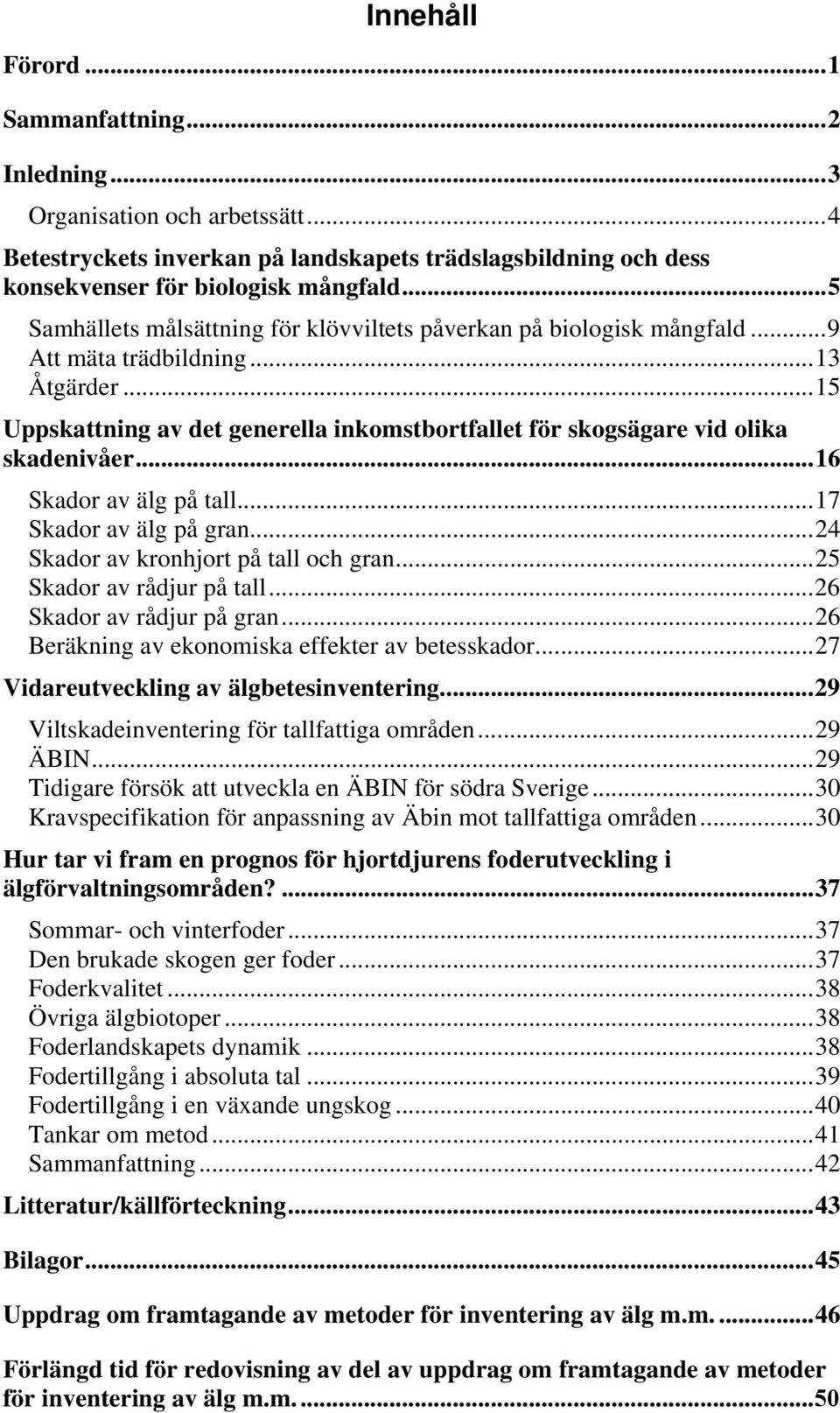 ..16 Skador av älg på tall...17 Skador av älg på gran...24 Skador av kronhjort på tall och gran...25 Skador av rådjur på tall...26 Skador av rådjur på gran.