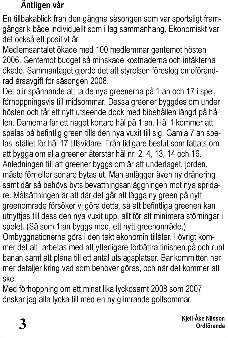 Sammantaget gjorde det att styrelsen föreslog en oförändrad årsavgift för säsongen 2008. Det blir spännande att ta de nya greenerna på 1:an och 17 i spel, förhoppningsvis till midsommar.