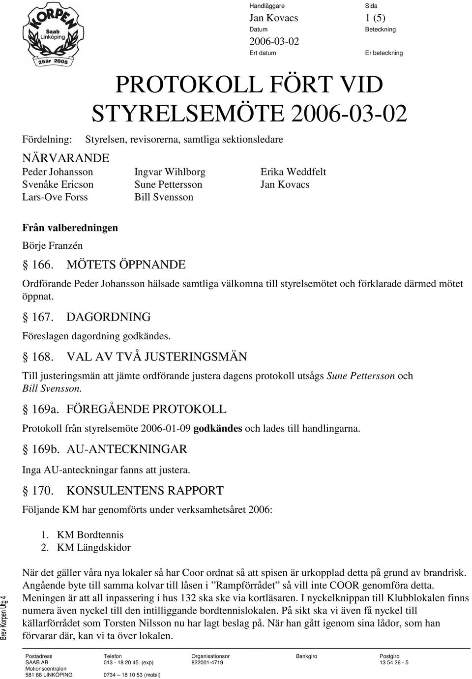 MÖTETS ÖPPNANDE Ordförande Peder Johansson hälsade samtliga välkomna till styrelsemötet och förklarade därmed mötet öppnat. 167. DAGORDNING Föreslagen dagordning godkändes. 168.