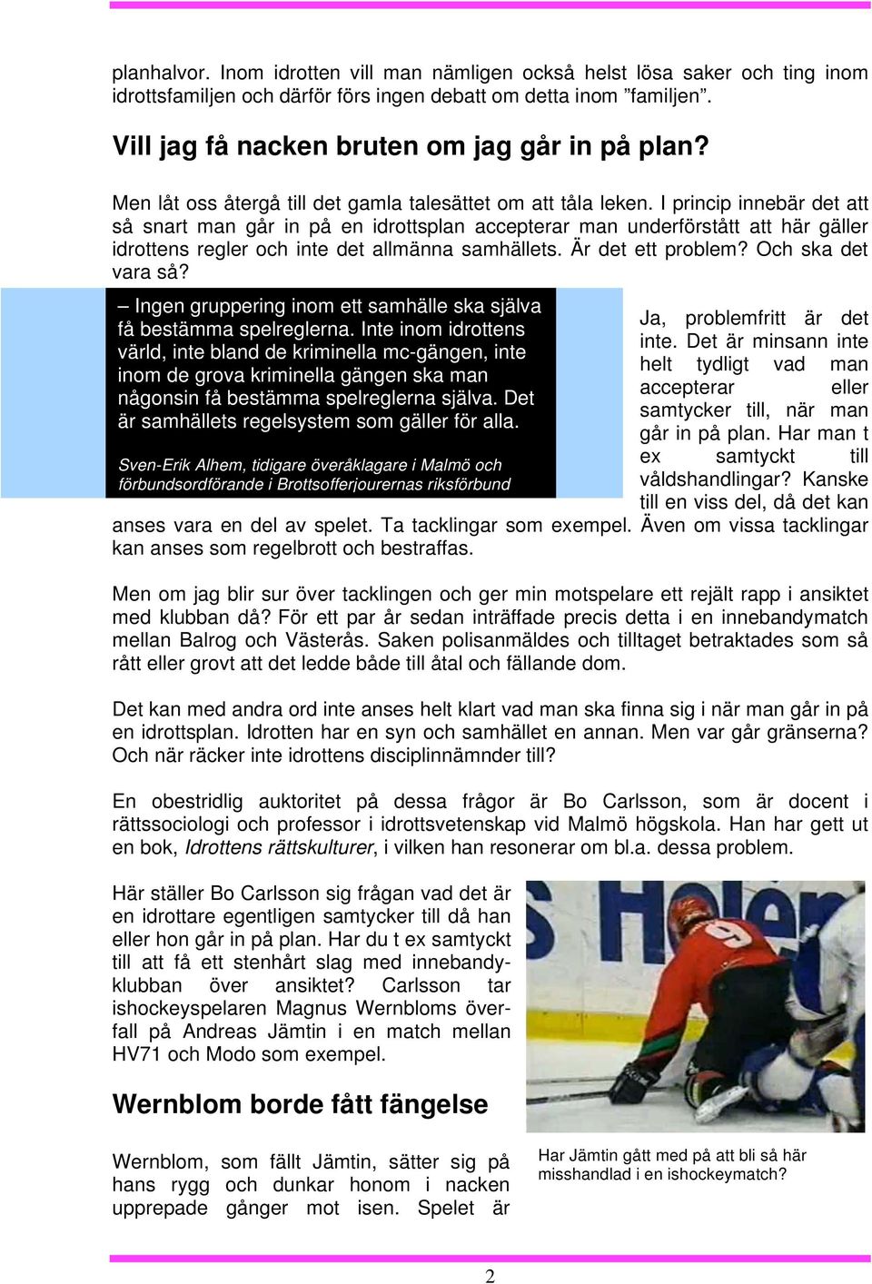 I princip innebär det att så snart man går in på en idrottsplan accepterar man underförstått att här gäller idrottens regler och inte det allmänna samhällets. Är det ett problem? Och ska det vara så?