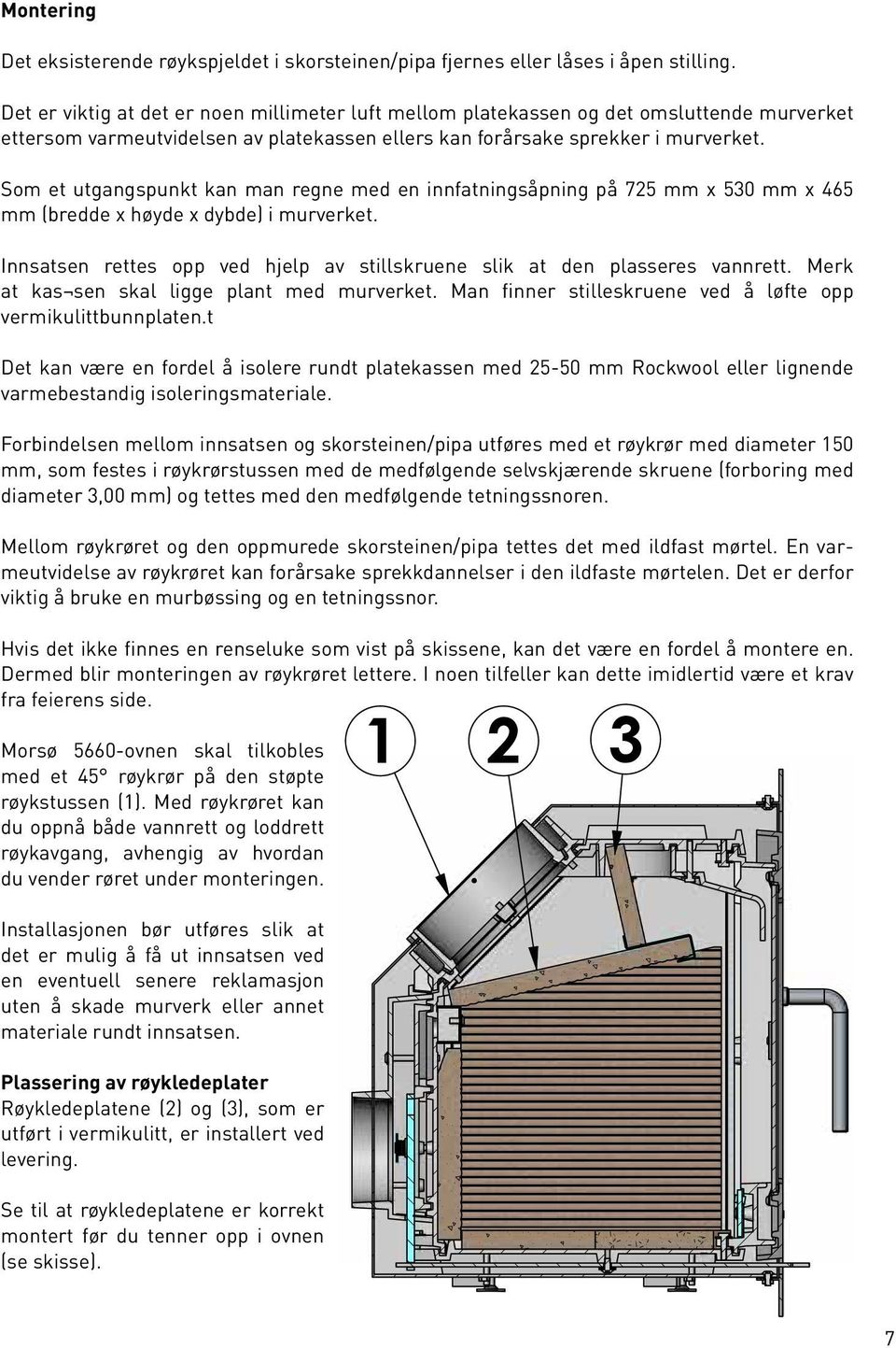 Som et utgangspunkt kan man regne med en innfatningsåpning på 725 mm x 530 mm x 465 mm (bredde x høyde x dybde) i murverket.