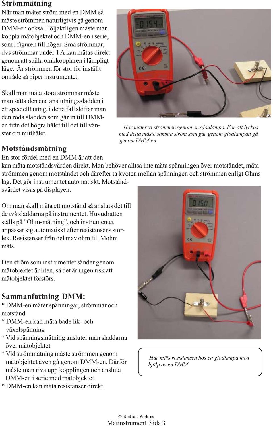 Skall man mäta stora strömmar måste man sätta den ena anslutningssladden i ett speciellt uttag, i detta fall skiftar man den röda sladden som går in till DMMen från det högra hålet till det till