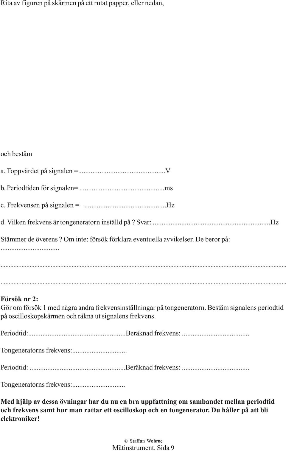 ........ Försök nr 2: Gör om försök 1 med några andra frekvensinställningar på tongeneratorn. Bestäm signalens periodtid på oscilloskopskärmen och räkna ut signalens frekvens. Periodtid:.