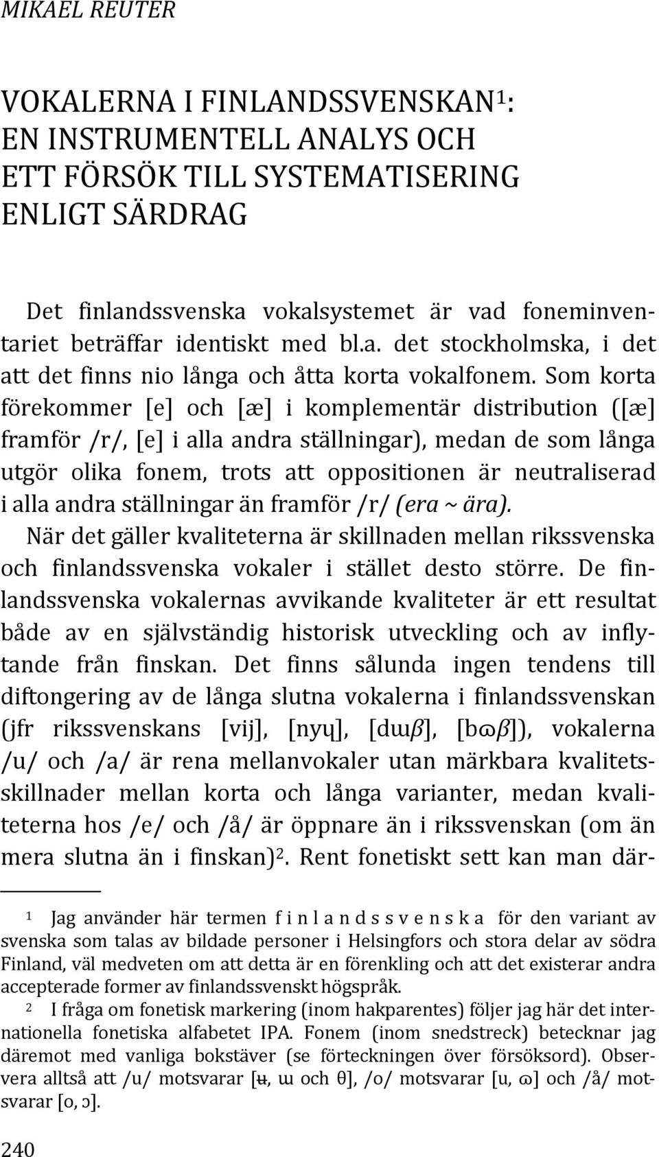 Som korta förekommer [e] och [æ] i komplementär distribution ([æ] framför /r/, [e] i alla andra ställningar), medan de som långa utgör olika fonem, trots att oppositionen är neutraliserad i alla