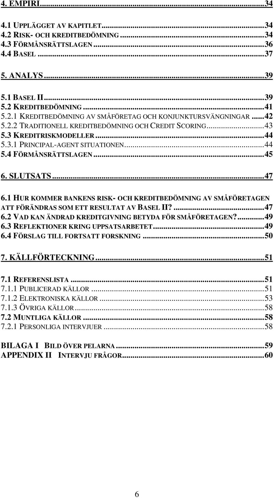 1 HUR KOMMER BANKENS RISK- OCH KREDITBEDÖMNING AV SMÅFÖRETAGEN ATT FÖRÄNDRAS SOM ETT RESULTAT AV BASEL II?...47 6.2 VAD KAN ÄNDRAD KREDITGIVNING BETYDA FÖR SMÅFÖRETAGEN?...49 6.