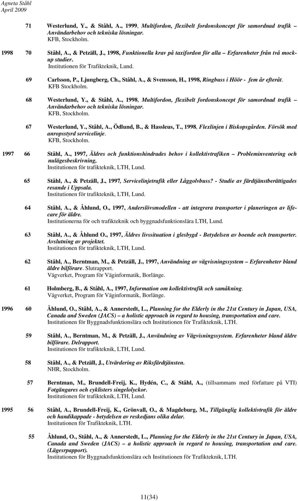 , 1998, Ringbuss i Höör - fem år efteråt. KFB Stockholm. 68 Westerlund, Y., & Ståhl, A., 1998, Multifordon, flexibelt fordonskoncept för samordnad trafik Användarbehov och tekniska lösningar.