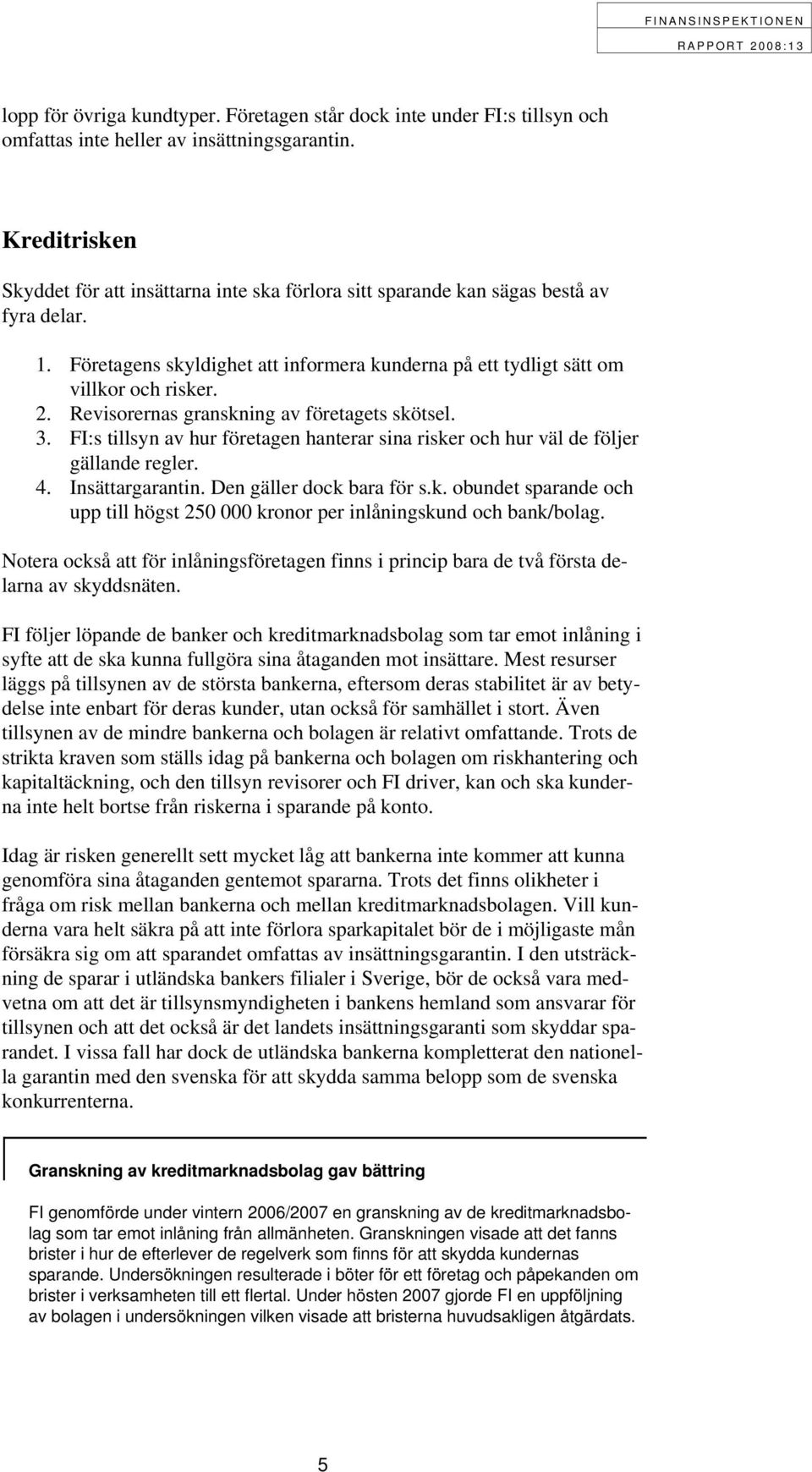 Revisorernas granskning av företagets skötsel. 3. FI:s tillsyn av hur företagen hanterar sina risker och hur väl de följer gällande regler. 4. Insättargarantin. Den gäller dock bara för s.k. obundet sparande och upp till högst 250 000 kronor per inlåningskund och bank/bolag.