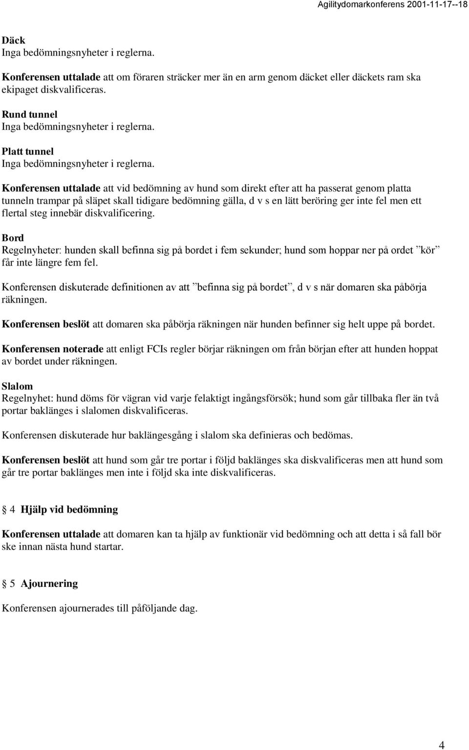 ger inte fel men ett flertal steg innebär diskvalificering. Bord Regelnyheter: hunden skall befinna sig på bordet i fem sekunder; hund som hoppar ner på ordet kör får inte längre fem fel.