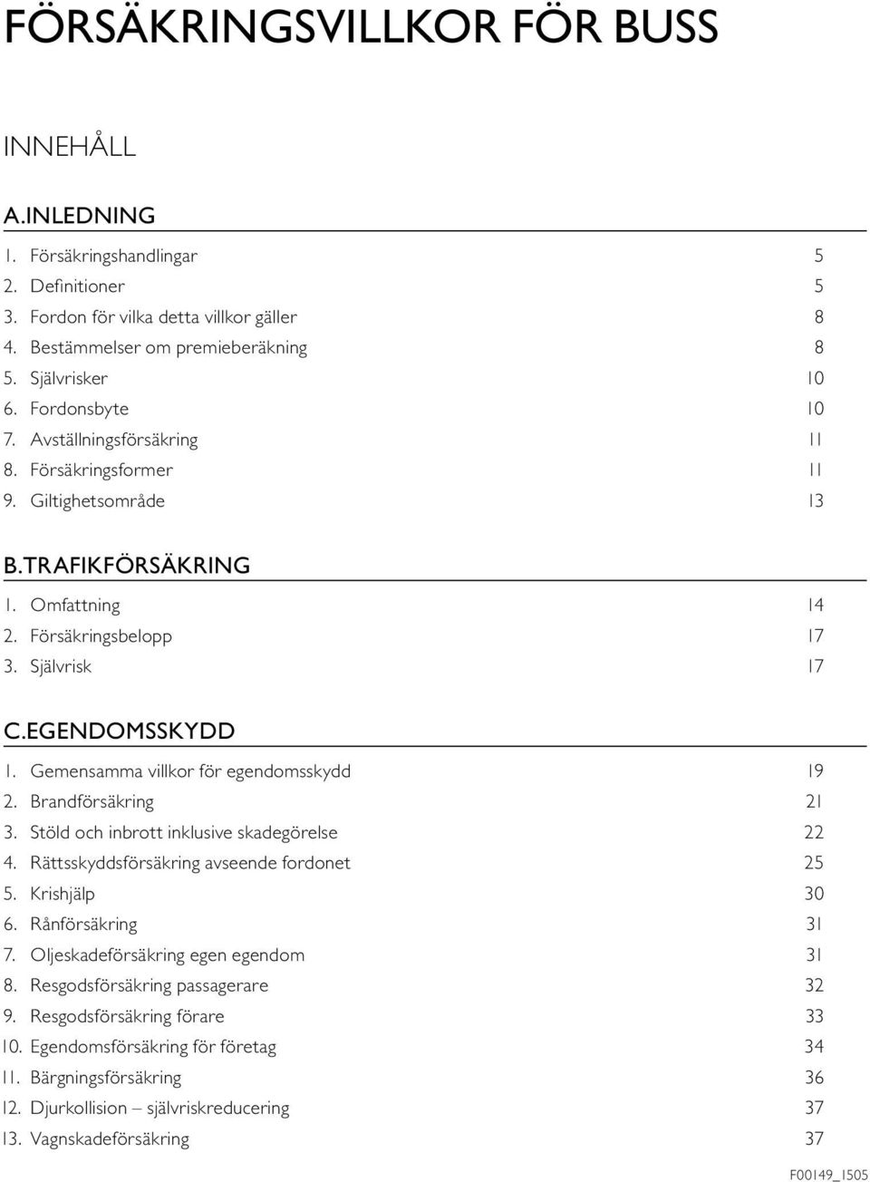 Gemensamma villkor för egendomsskydd 19 2. Brandförsäkring 21 3. Stöld och inbrott inklusive skadegörelse 22 4. Rättsskyddsförsäkring avseende fordonet 25 5. Krishjälp 30 6. Rånförsäkring 31 7.