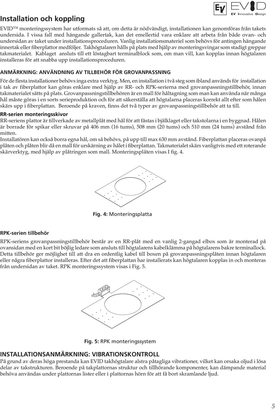 Vanlig installationsmateriel som behövs för antingen hängande innertak eller fiberplattor medföljer. Takhögtalaren hålls på plats med hjälp av monteringsvingar som stadigt greppar takmaterialet.