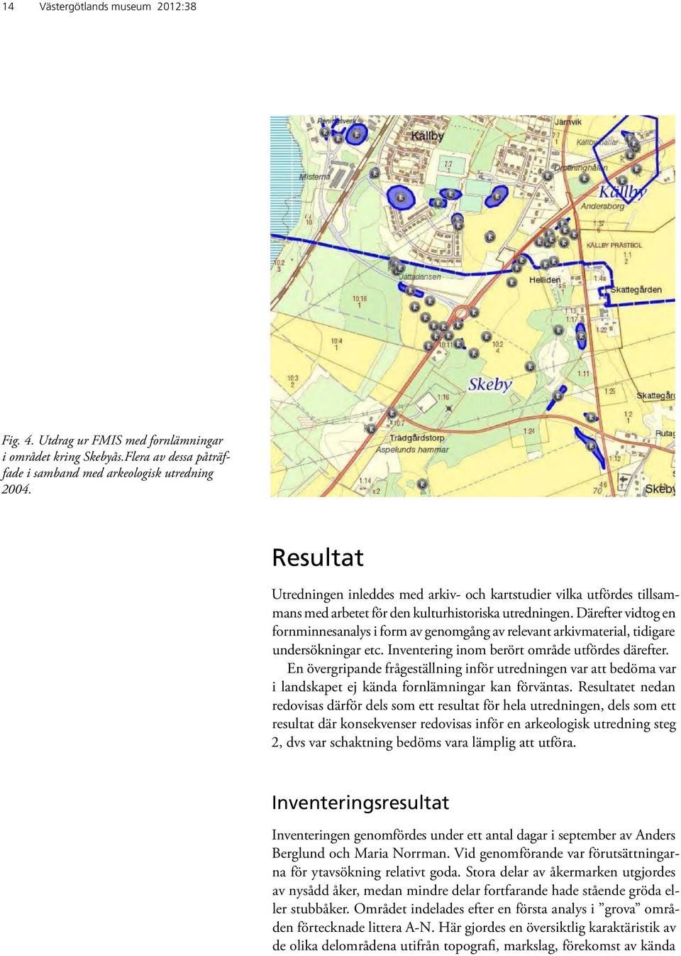 Därefter vidtog en fornminnesanalys i form av genomgång av relevant arkivmaterial, tidigare undersökningar etc. Inventering inom berört område utfördes därefter.