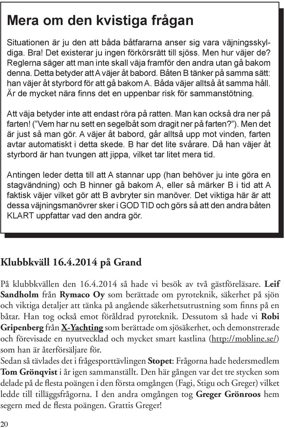 Båda väjer alltså åt samma håll. Är de mycket nära finns det en uppenbar risk för sammanstötning. Att väja betyder inte att endast röra på ratten. Man kan också dra ner på farten!