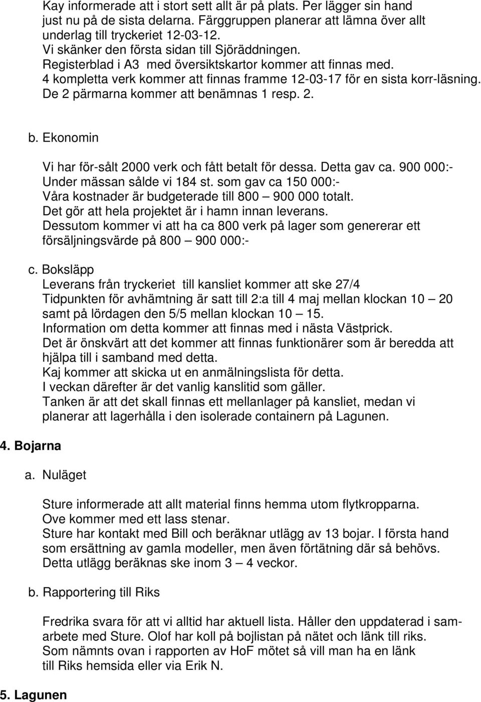 De 2 pärmarna kommer att benämnas 1 resp. 2. b. Ekonomin Vi har för-sålt 2000 verk och fått betalt för dessa. Detta gav ca. 900 000:- Under mässan sålde vi 184 st.